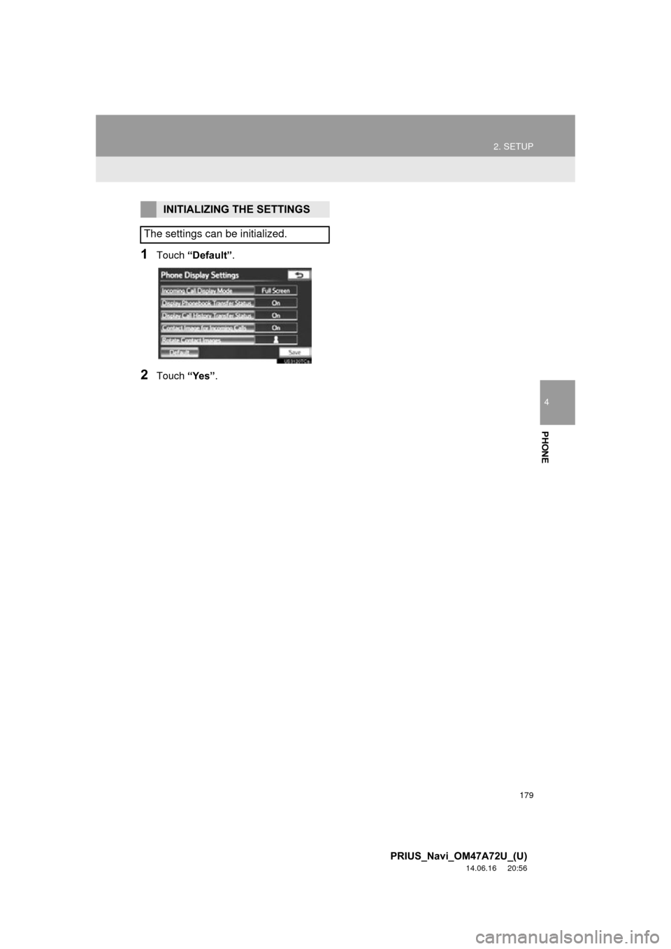 TOYOTA PRIUS 2015 4.G Navigation Manual 179
2. SETUP
4
PHONE
PRIUS_Navi_OM47A72U_(U)
14.06.16     20:56
1Touch “Default”.
2Touch “Yes”.
INITIALIZING THE SETTINGS
The settings can be initialized. 