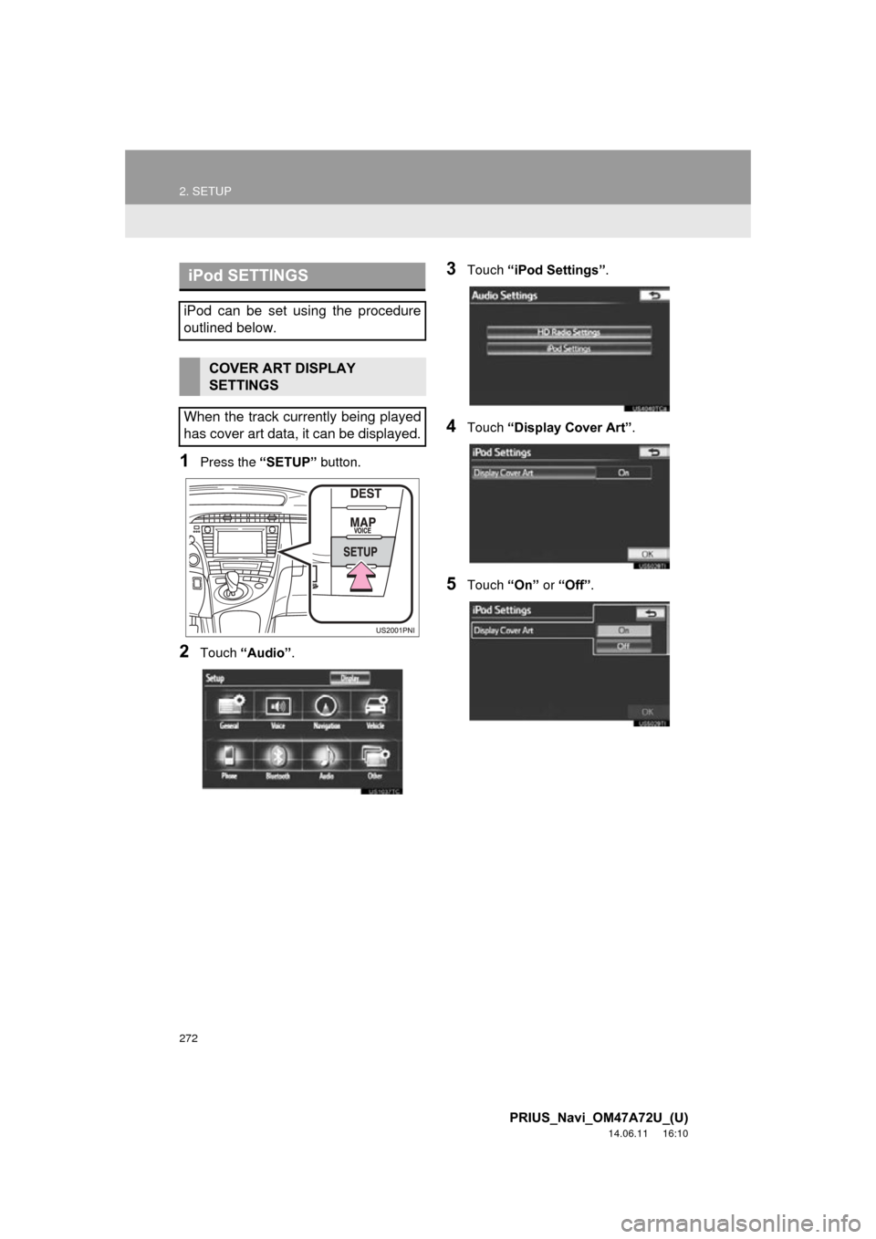 TOYOTA PRIUS 2015 4.G Navigation Manual 272
2. SETUP
PRIUS_Navi_OM47A72U_(U)
14.06.11 16:10
1Press the “SETUP” button.
2Touch “Audio” .
3Touch “iPod Settings” .
4Touch “Display Cover Art” .
5Touch “On” or “Off” . TOYOTA PRIUS 2015 4.G Navigation Manual 272
2. SETUP
PRIUS_Navi_OM47A72U_(U)
14.06.11 16:10
1Press the “SETUP” button.
2Touch “Audio” .
3Touch “iPod Settings” .
4Touch “Display Cover Art” .
5Touch “On” or “Off” .