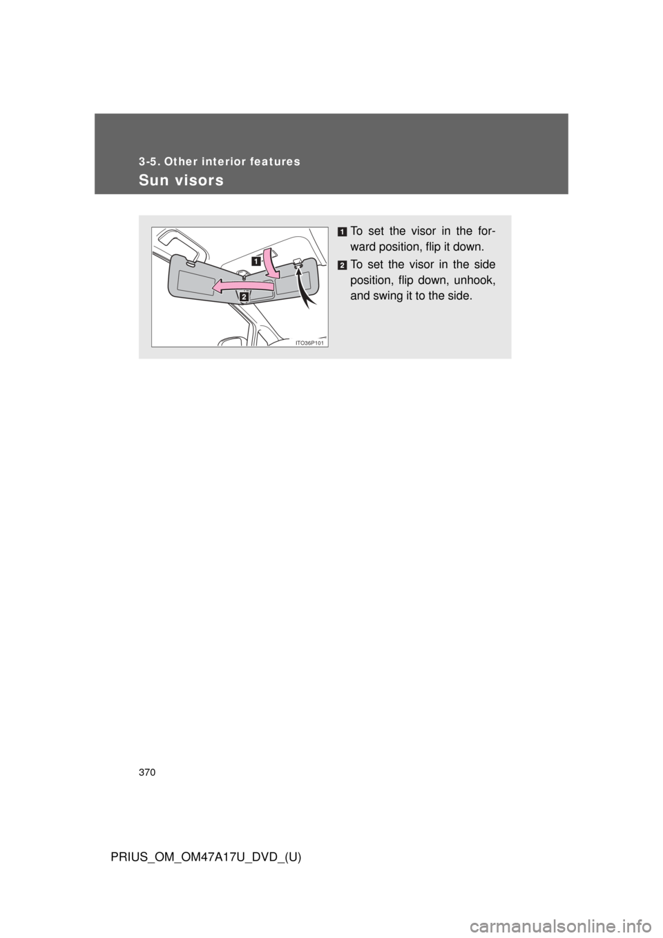 TOYOTA PRIUS 2015 4.G Owners Manual 370
PRIUS_OM_OM47A17U_DVD_(U)
3-5. Other interior features
Sun visors
To set the visor in the for-
ward position, flip it down.
To set the visor in the side
position, flip down, unhook,
and swing it t