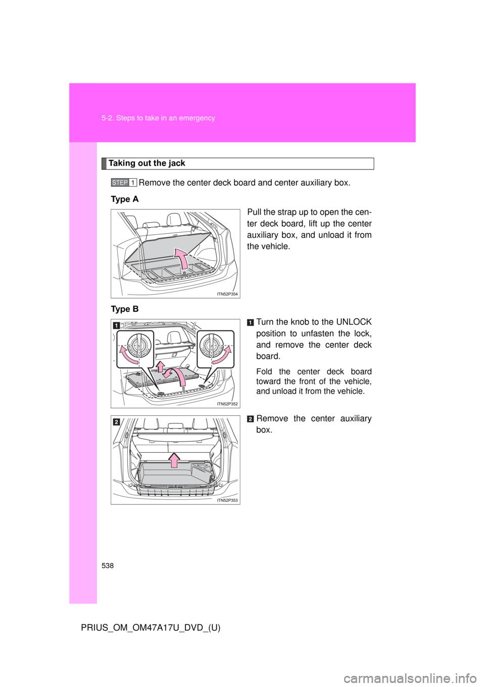 TOYOTA PRIUS 2015 4.G Owners Manual 538 5-2. Steps to take in an emergency
PRIUS_OM_OM47A17U_DVD_(U)
Taking out the jackRemove the center  deck board and center auxiliary box.
Ty p e   A Pull the strap up to open the cen-
ter deck board