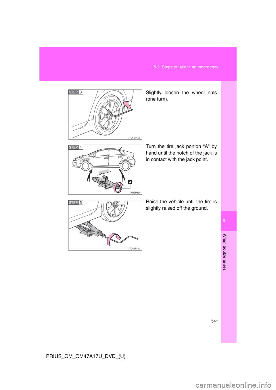 TOYOTA PRIUS 2015 4.G Owners Manual 5
When trouble arises
541
5-2. Steps to take in an emergency
PRIUS_OM_OM47A17U_DVD_(U)
Slightly loosen the wheel nuts
(one turn).
Turn the tire jack portion “A” by
hand until the notch of the jack TOYOTA PRIUS 2015 4.G Owners Manual 5
When trouble arises
541
5-2. Steps to take in an emergency
PRIUS_OM_OM47A17U_DVD_(U)
Slightly loosen the wheel nuts
(one turn).
Turn the tire jack portion “A” by
hand until the notch of the jack