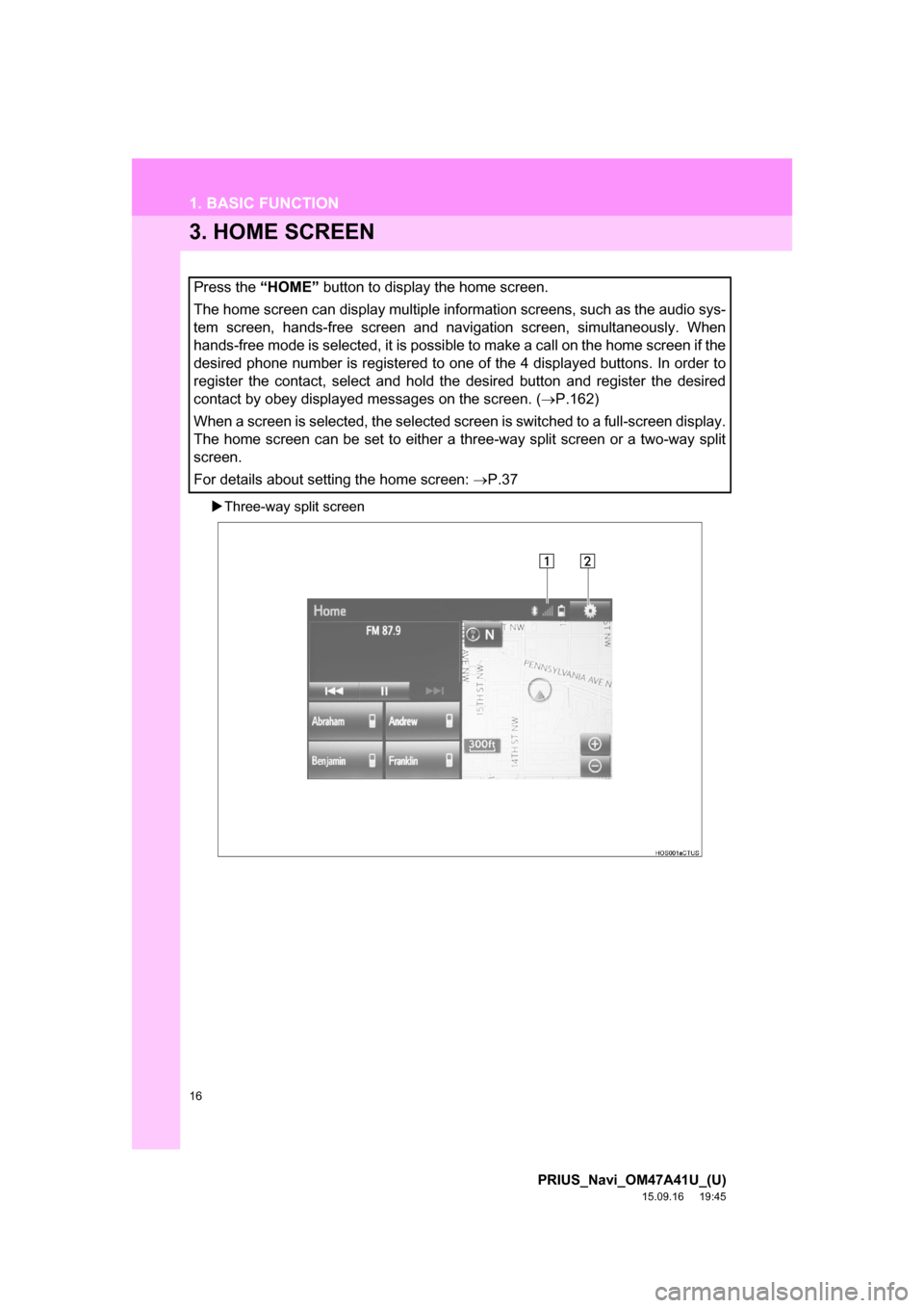 TOYOTA PRIUS 2016 4.G Navigation Manual 16
1. BASIC FUNCTION
PRIUS_Navi_OM47A41U_(U)
15.09.16 19:45
3. HOME SCREEN
Three-way split screen
Press the “HOME” button to display the home screen.
The home screen can display multiple in TOYOTA PRIUS 2016 4.G Navigation Manual 16
1. BASIC FUNCTION
PRIUS_Navi_OM47A41U_(U)
15.09.16 19:45
3. HOME SCREEN
Three-way split screen
Press the “HOME” button to display the home screen.
The home screen can display multiple in