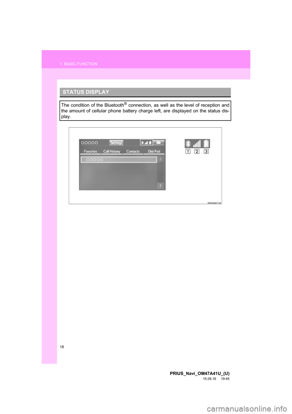 TOYOTA PRIUS 2016 4.G Navigation Manual 18
1. BASIC FUNCTION
PRIUS_Navi_OM47A41U_(U)
15.09.16 19:45
STATUS DISPLAY
The condition of the Bluetooth® connection, as well as the level of reception and
the amount of cellular phone battery c TOYOTA PRIUS 2016 4.G Navigation Manual 18
1. BASIC FUNCTION
PRIUS_Navi_OM47A41U_(U)
15.09.16 19:45
STATUS DISPLAY
The condition of the Bluetooth® connection, as well as the level of reception and
the amount of cellular phone battery c