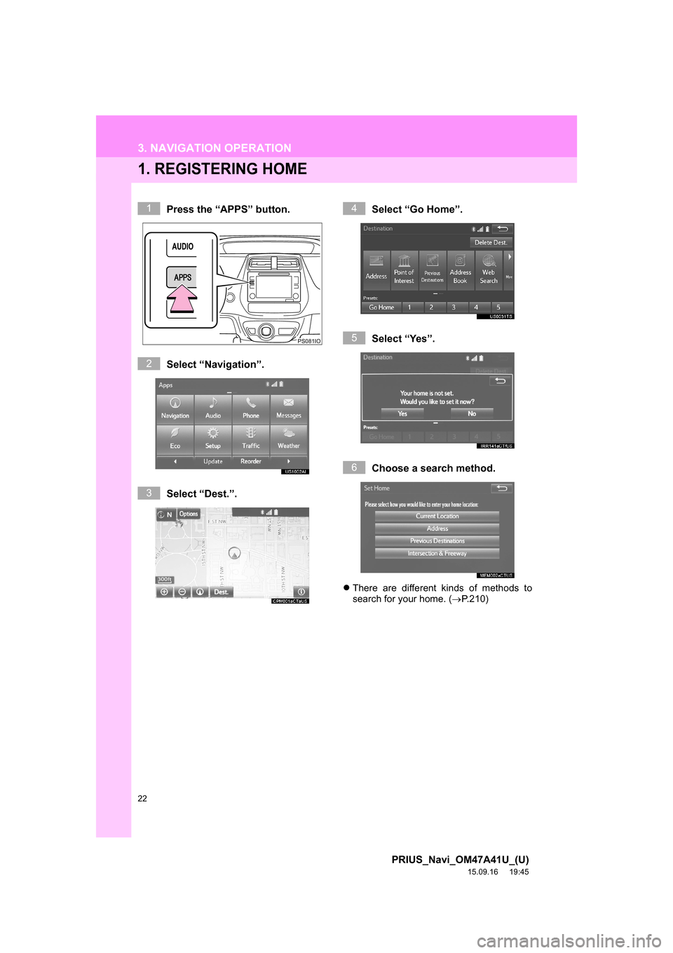 TOYOTA PRIUS 2016 4.G Navigation Manual 22
PRIUS_Navi_OM47A41U_(U)
15.09.16     19:45
3. NAVIGATION OPERATION
1. REGISTERING HOME
Press the “APPS” button.
Select “Navigation”.
Select “Dest.”.Select “Go Home”.
Select “Yes