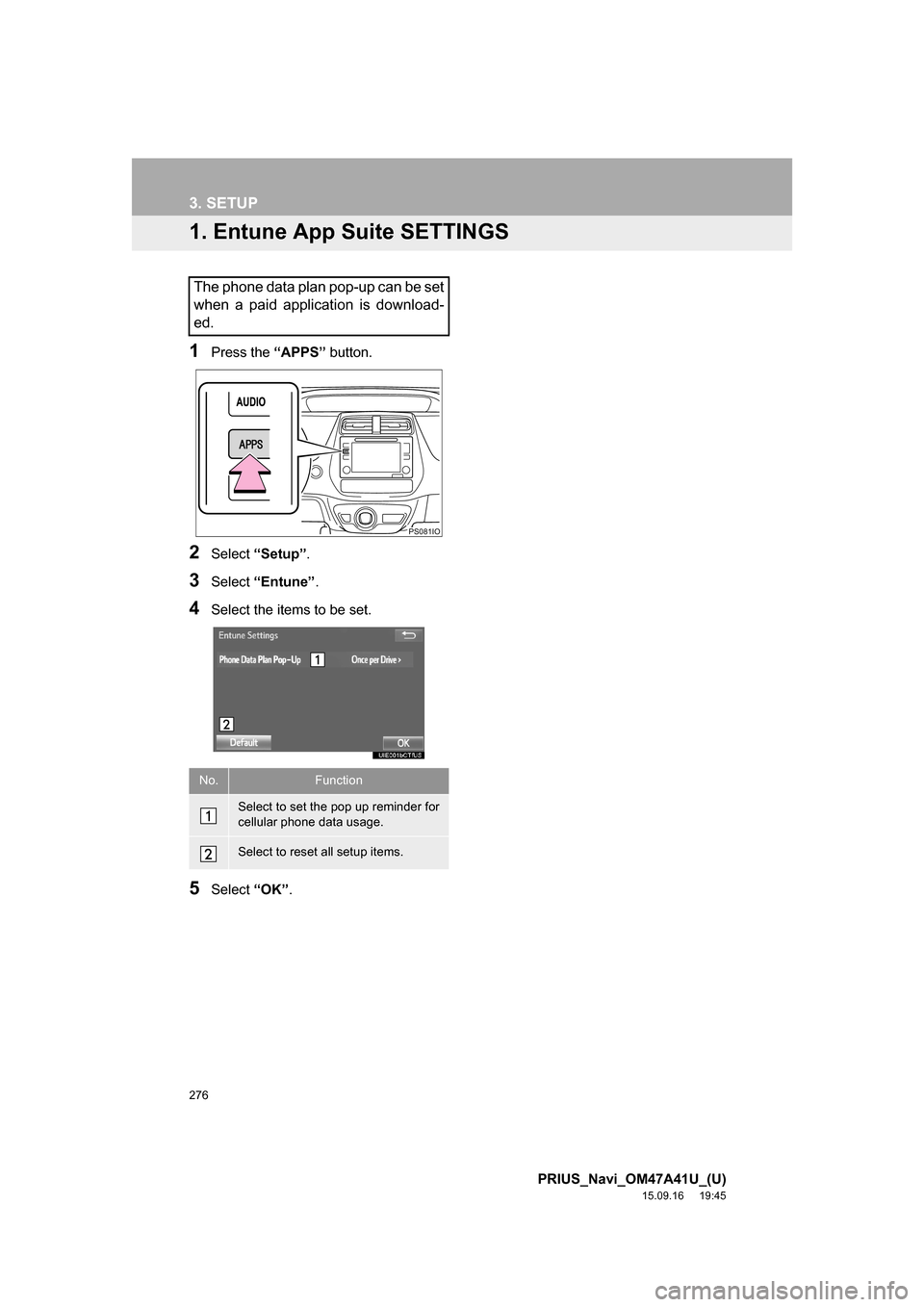 TOYOTA PRIUS 2016 4.G Navigation Manual 276
PRIUS_Navi_OM47A41U_(U)
15.09.16 19:45
3. SETUP
1. Entune App Suite SETTINGS
1Press the “APPS” button.
2Select “Setup”.
3Select “Entune”.
4Select the items to be set.
5Select “OK TOYOTA PRIUS 2016 4.G Navigation Manual 276
PRIUS_Navi_OM47A41U_(U)
15.09.16 19:45
3. SETUP
1. Entune App Suite SETTINGS
1Press the “APPS” button.
2Select “Setup”.
3Select “Entune”.
4Select the items to be set.
5Select “OK