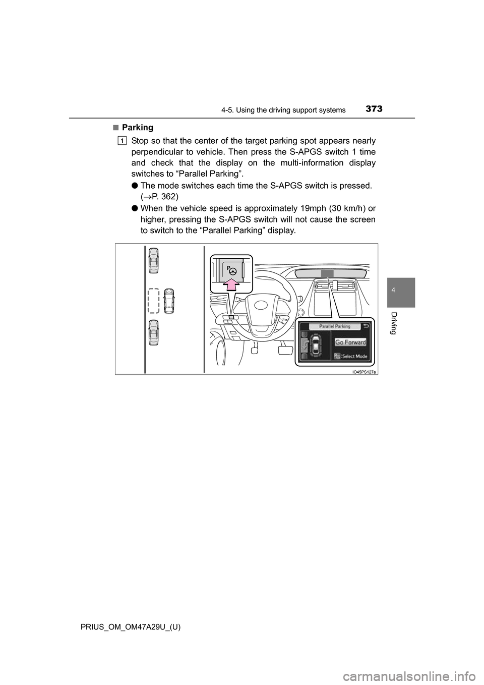 TOYOTA PRIUS 2016 4.G Owners Manual PRIUS_OM_OM47A29U_(U)
3734-5. Using the driving support systems
4
Driving
■Parking
Stop so that the center of the target parking spot appears nearly
perpendicular to vehicle. Then press the S-APGS s TOYOTA PRIUS 2016 4.G Owners Manual PRIUS_OM_OM47A29U_(U)
3734-5. Using the driving support systems
4
Driving
■Parking
Stop so that the center of the target parking spot appears nearly
perpendicular to vehicle. Then press the S-APGS s