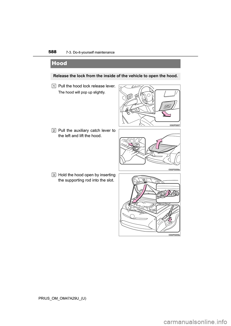 TOYOTA PRIUS 2016 4.G Owners Manual 588
PRIUS_OM_OM47A29U_(U)
7-3. Do-it-yourself maintenance
Hood
Pull the hood lock release lever.
The hood will pop up slightly.
Pull the auxiliary catch lever to
the left and lift the hood.
Hold the h TOYOTA PRIUS 2016 4.G Owners Manual 588
PRIUS_OM_OM47A29U_(U)
7-3. Do-it-yourself maintenance
Hood
Pull the hood lock release lever.
The hood will pop up slightly.
Pull the auxiliary catch lever to
the left and lift the hood.
Hold the h