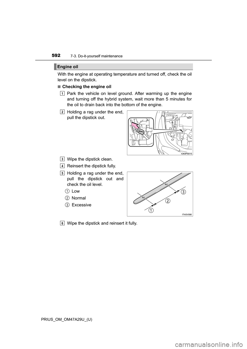 TOYOTA PRIUS 2016 4.G Owners Manual 592
PRIUS_OM_OM47A29U_(U)
7-3. Do-it-yourself maintenance
With the engine at operating temperature and turned off, check the oil
level on the dipstick.
■Checking the engine oilPark the vehicle on le