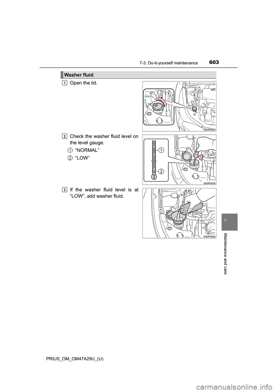 TOYOTA PRIUS 2016 4.G Owners Manual PRIUS_OM_OM47A29U_(U)
6037-3. Do-it-yourself maintenance
7
Maintenance and care
Open the lid.
Check the washer fluid level on
the level gauge.“NORMAL”
“LOW”
If the washer fluid level is at
“ TOYOTA PRIUS 2016 4.G Owners Manual PRIUS_OM_OM47A29U_(U)
6037-3. Do-it-yourself maintenance
7
Maintenance and care
Open the lid.
Check the washer fluid level on
the level gauge.“NORMAL”
“LOW”
If the washer fluid level is at
“