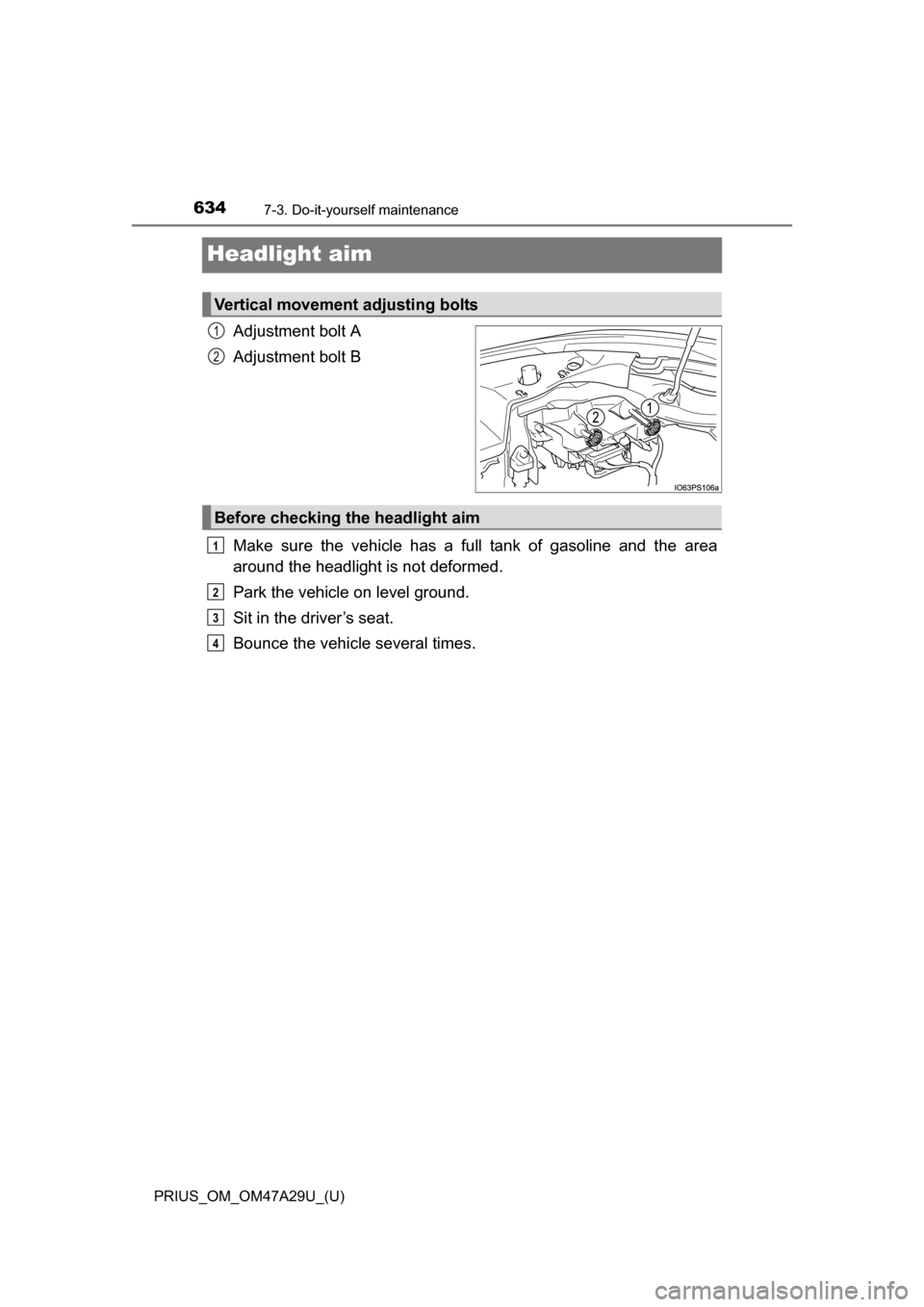 TOYOTA PRIUS 2016 4.G Owners Manual 634
PRIUS_OM_OM47A29U_(U)
7-3. Do-it-yourself maintenance
Headlight aim
Adjustment bolt A
Adjustment bolt B
Make sure the vehicle has a full tank of gasoline and the area
around the headlight is not d