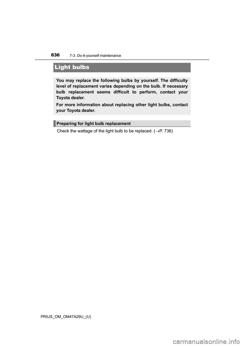 TOYOTA PRIUS 2016 4.G Owners Manual 636
PRIUS_OM_OM47A29U_(U)
7-3. Do-it-yourself maintenance
Light bulbs
Check the wattage of the light bulb to be replaced. (P. 736)
You may replace the following bulbs  by yourself. The difficulty
l