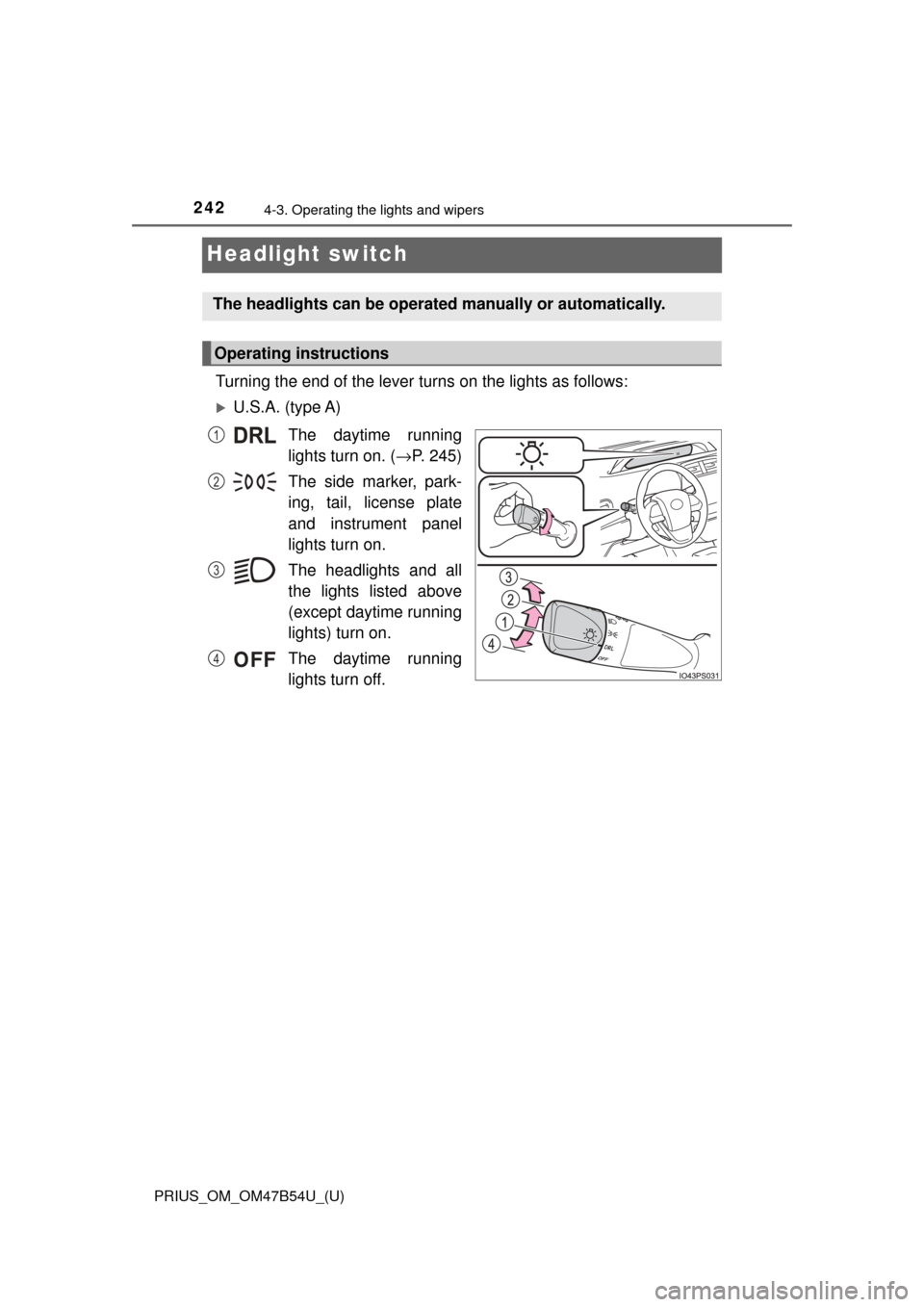 TOYOTA PRIUS 2017 4.G Owners Manual 242
PRIUS_OM_OM47B54U_(U)
4-3. Operating the lights and wipers
Headlight switch
Turning the end of the lever turns on the lights as follows:
U.S.A. (type A)The daytime running
lights turn on. ( → TOYOTA PRIUS 2017 4.G Owners Manual 242
PRIUS_OM_OM47B54U_(U)
4-3. Operating the lights and wipers
Headlight switch
Turning the end of the lever turns on the lights as follows:
U.S.A. (type A)The daytime running
lights turn on. ( →