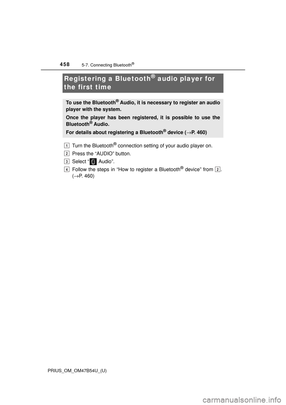 TOYOTA PRIUS 2017 4.G Owners Manual 458
PRIUS_OM_OM47B54U_(U)
5-7. Connecting Bluetooth®
Registering a Bluetooth® audio player for
the first time
Turn the Bluetooth® connection setting of your audio player on.
Press the “AUDIO” TOYOTA PRIUS 2017 4.G Owners Manual 458
PRIUS_OM_OM47B54U_(U)
5-7. Connecting Bluetooth®
Registering a Bluetooth® audio player for
the first time
Turn the Bluetooth® connection setting of your audio player on.
Press the “AUDIO”