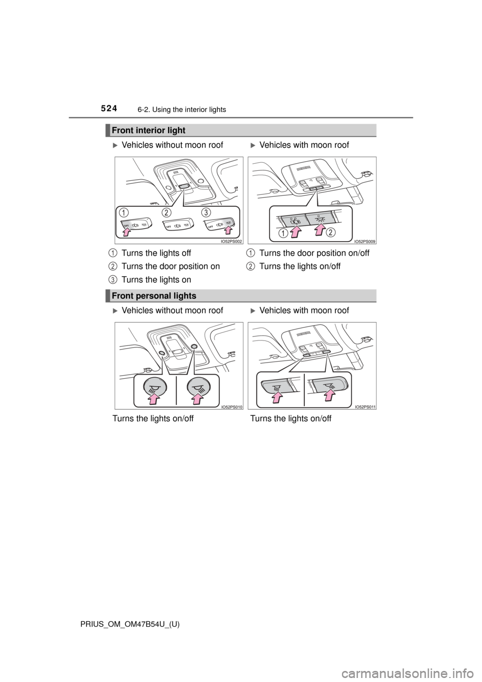 TOYOTA PRIUS 2017 4.G Owners Manual 524
PRIUS_OM_OM47B54U_(U)
6-2. Using the interior lights
Front interior light
Vehicles without moon roofVehicles with moon roof
Turns the lights off
Turns the door position on
Turns the lights o