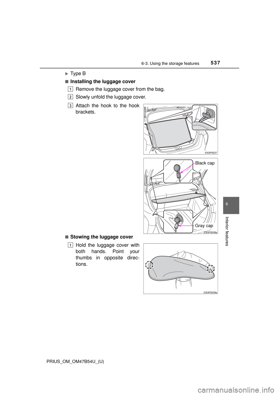 TOYOTA PRIUS 2017 4.G Owners Manual PRIUS_OM_OM47B54U_(U)
5376-3. Using the storage features
6
Interior features
Ty p e  B
■Installing the luggage coverRemove the luggage cover from the bag.
Slowly unfold the luggage cover.
■Stow