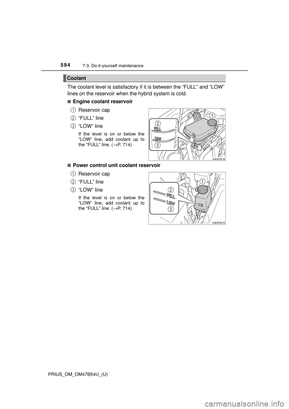 TOYOTA PRIUS 2017 4.G Owners Manual 594
PRIUS_OM_OM47B54U_(U)
7-3. Do-it-yourself maintenance
The coolant level is satisfactory if it is between the “FULL” and “LOW”
lines on the reservoir when the hybrid system is cold.
■Engi