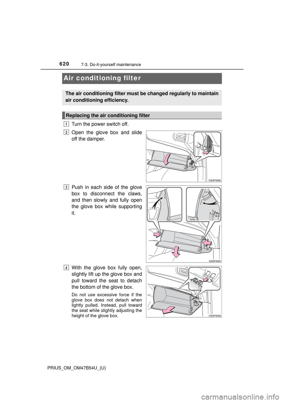 TOYOTA PRIUS 2017 4.G Owners Manual 620
PRIUS_OM_OM47B54U_(U)
7-3. Do-it-yourself maintenance
Air conditioning filter
Turn the power switch off.
Open the glove box and slide
off the damper.
Push in each side of the glove
box to disconne TOYOTA PRIUS 2017 4.G Owners Manual 620
PRIUS_OM_OM47B54U_(U)
7-3. Do-it-yourself maintenance
Air conditioning filter
Turn the power switch off.
Open the glove box and slide
off the damper.
Push in each side of the glove
box to disconne