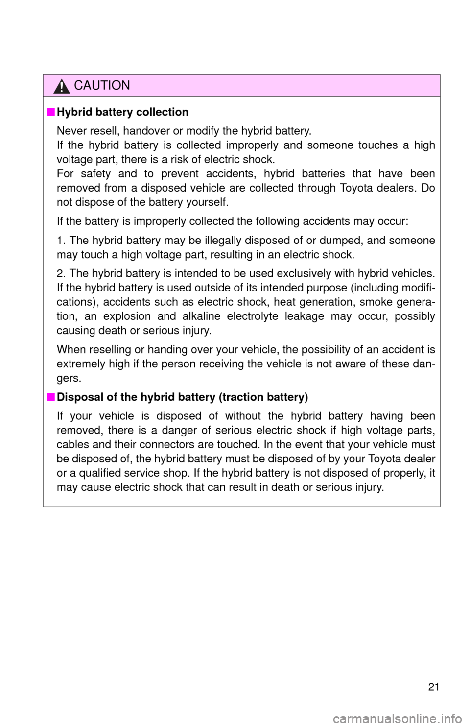 TOYOTA PRIUS C 2012 NHP10 / 1.G Owners Manual 21
CAUTION
■Hybrid battery collection
Never resell, handover or modify the hybrid battery. 
If the hybrid battery is collected improperly and someone touches a high
voltage part, there is a risk of 