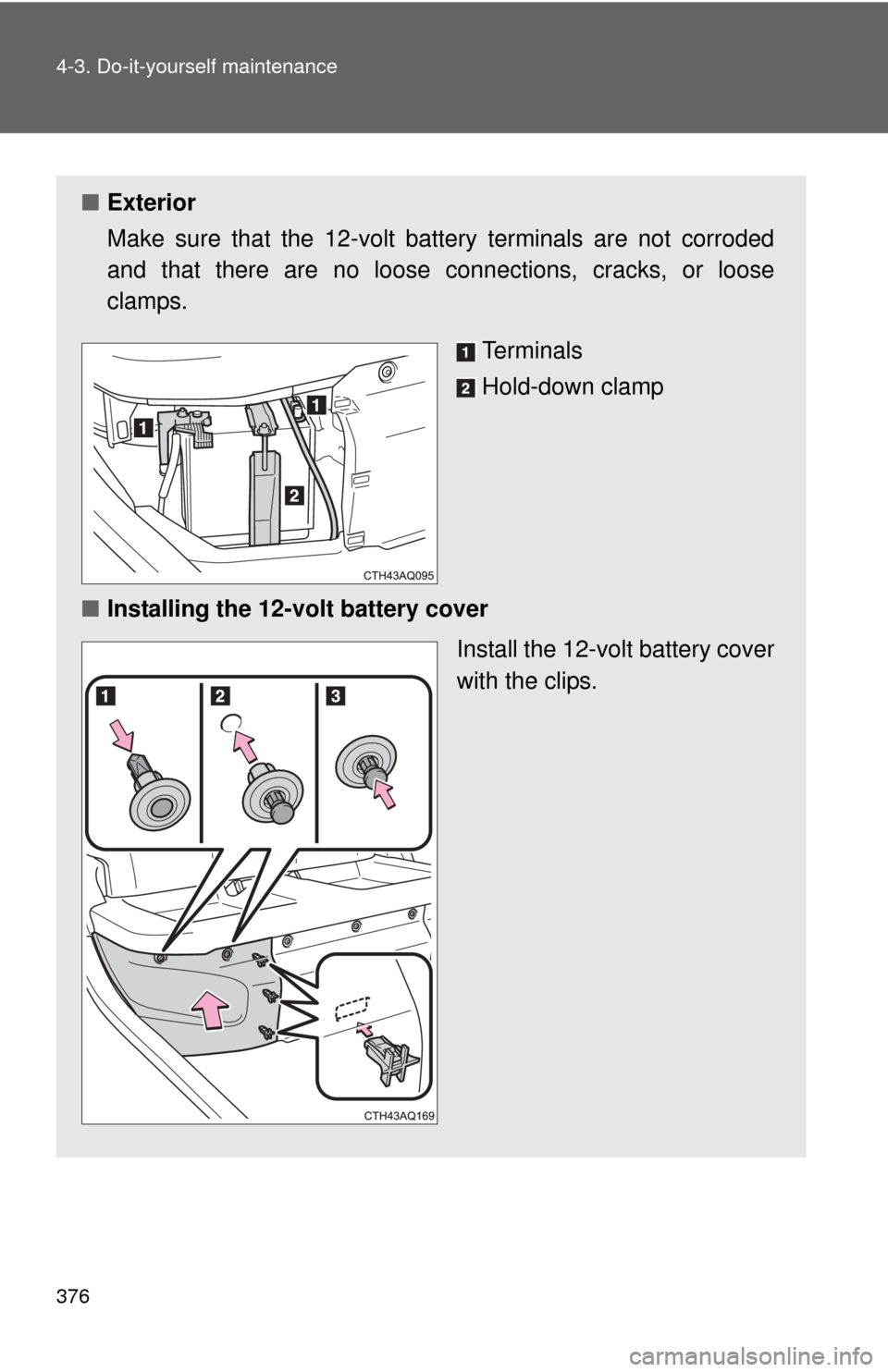 TOYOTA PRIUS C 2012 NHP10 / 1.G Owners Manual 376 4-3. Do-it-yourself maintenance
■Exterior
Make sure that the 12-volt battery terminals are not corroded
and that there are no loose c onnections, cracks, or loose
clamps.
Terminals
Hold-down cla