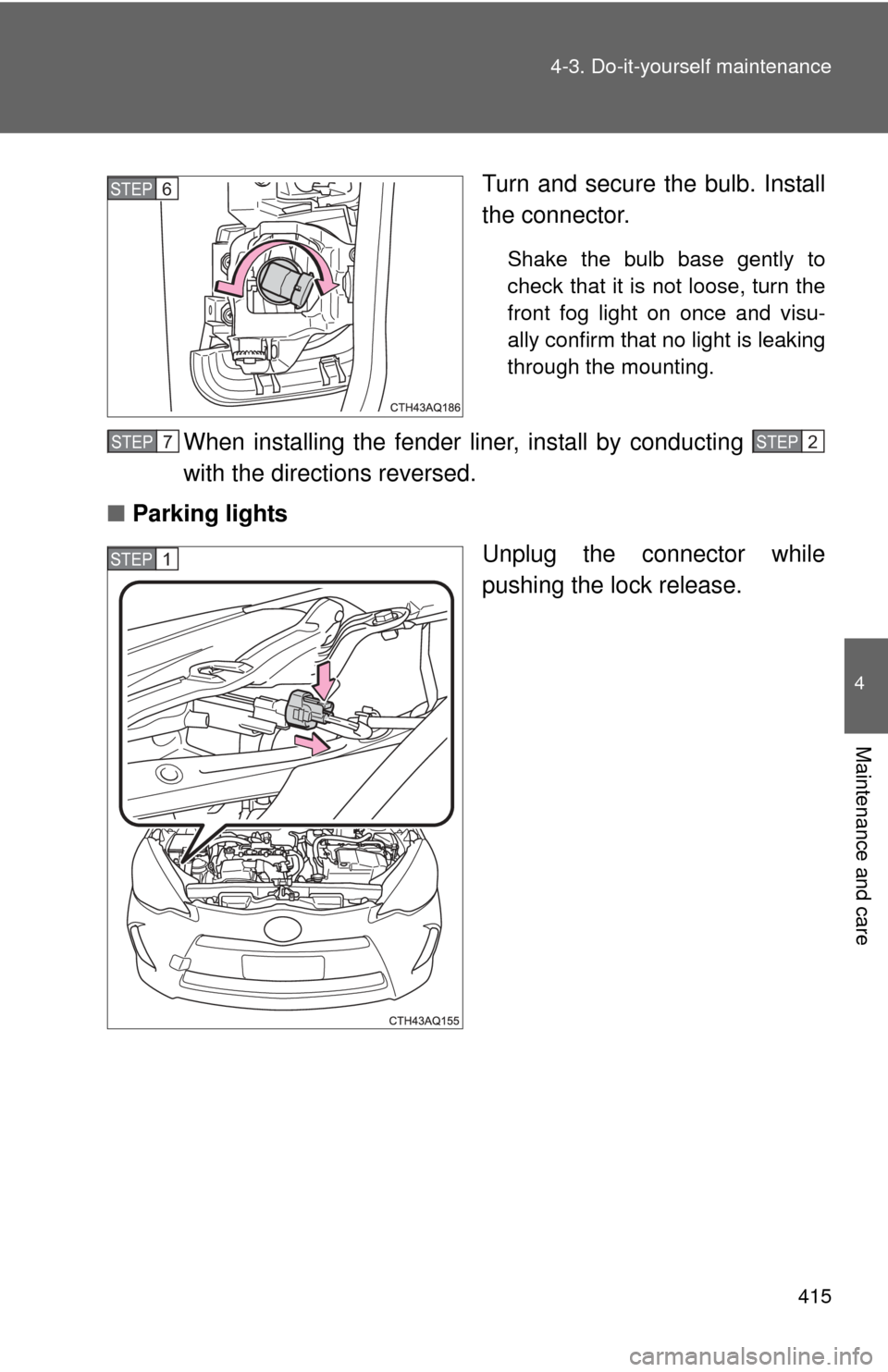 TOYOTA PRIUS C 2012 NHP10 / 1.G Owners Manual 415
4-3. Do-it-yourself maintenance
4
Maintenance and care
Turn and secure the bulb. Install
the connector.
Shake the bulb base gently to
check that it is not loose, turn the
front fog light on once a