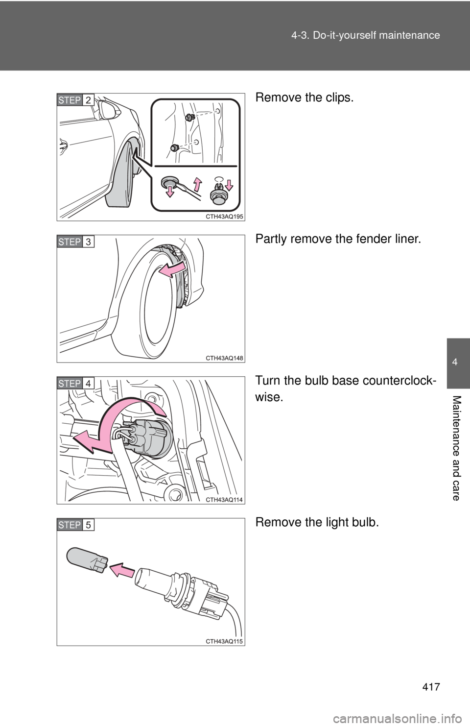 TOYOTA PRIUS C 2012 NHP10 / 1.G User Guide 417
4-3. Do-it-yourself maintenance
4
Maintenance and care
Remove the clips.
Partly remove the fender liner.
Turn the bulb base counterclock-
wise.
Remove the light bulb.STEP2
STEP3
STEP4
STEP5 