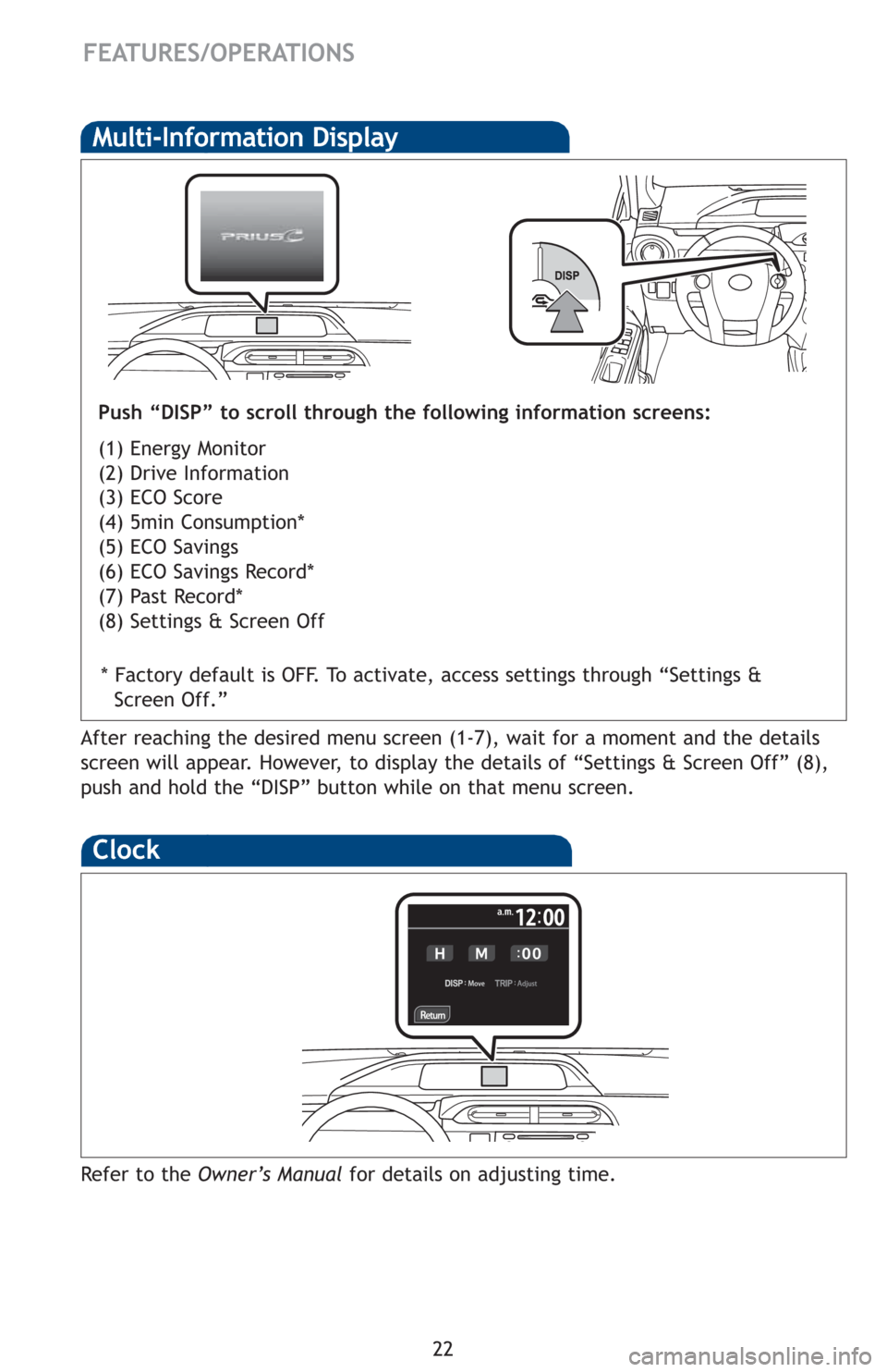 TOYOTA PRIUS C 2012 NHP10 / 1.G Quick Reference Guide 22
  FEATURES/OPERATIONS
Multi-Information Display
Push “DISP” to scroll through the following information screens:
(1) Energy Monitor
(2) Drive Information
(3) ECO Score
(4) 5min Consumption*
(5)