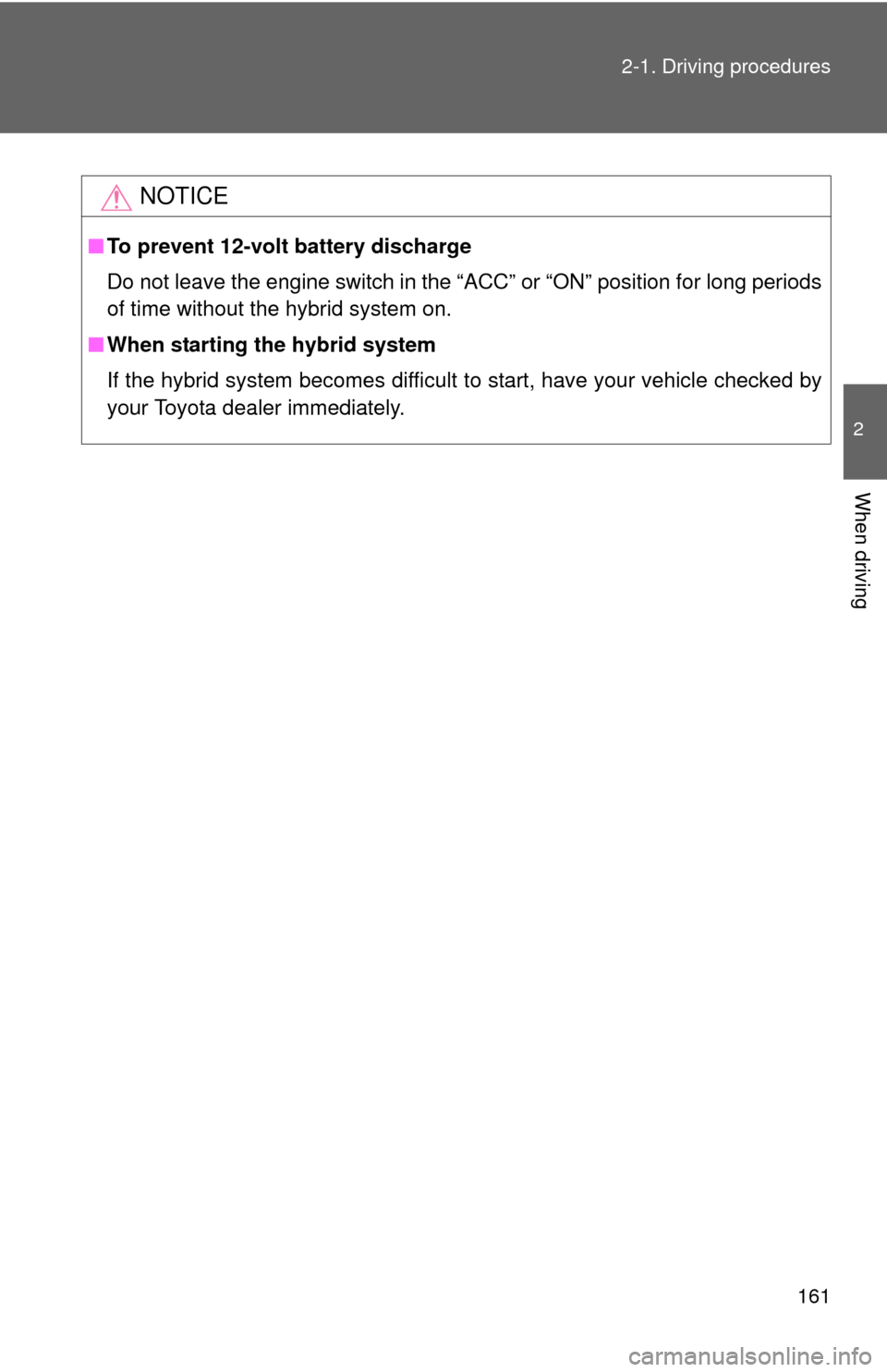 TOYOTA PRIUS C 2013 NHP10 / 1.G Owners Guide 161
2-1. Driving procedures
2
When driving
NOTICE
■
To prevent 12-volt battery discharge
Do not leave the engine switch in the “ACC” or “ON” position for long periods
of time without the hyb