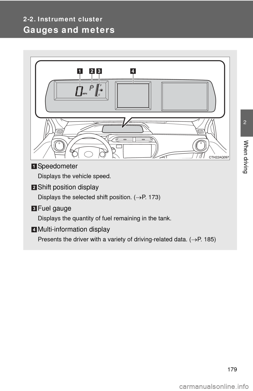 TOYOTA PRIUS C 2013 NHP10 / 1.G Owners Manual 179
2
When driving
2-2. Instrument cluster
Gauges and meters
Speedometer
Displays the vehicle speed.
Shift position display
Displays the selected shift position. (P. 173)
Fuel gauge
Displays the qu