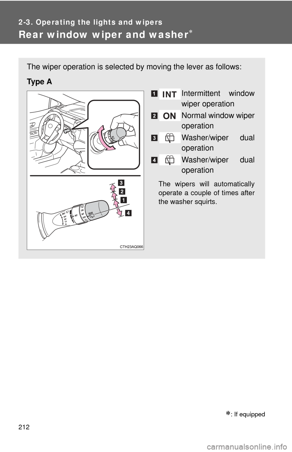 TOYOTA PRIUS C 2013 NHP10 / 1.G Owners Manual 212
2-3. Operating the lights and wipers
Rear window wiper and washer
: If equipped
The wiper operation is selected by moving the lever as follows:
Ty p e  A Intermittent window
wiper operation
