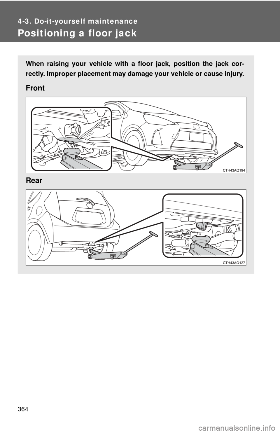 TOYOTA PRIUS C 2013 NHP10 / 1.G Owners Manual 364
4-3. Do-it-yourself maintenance
Positioning a floor jack
When raising your vehicle with a floor jack, position the jack cor-
rectly. Improper placement may damage your vehicle or cause injury.
Fro