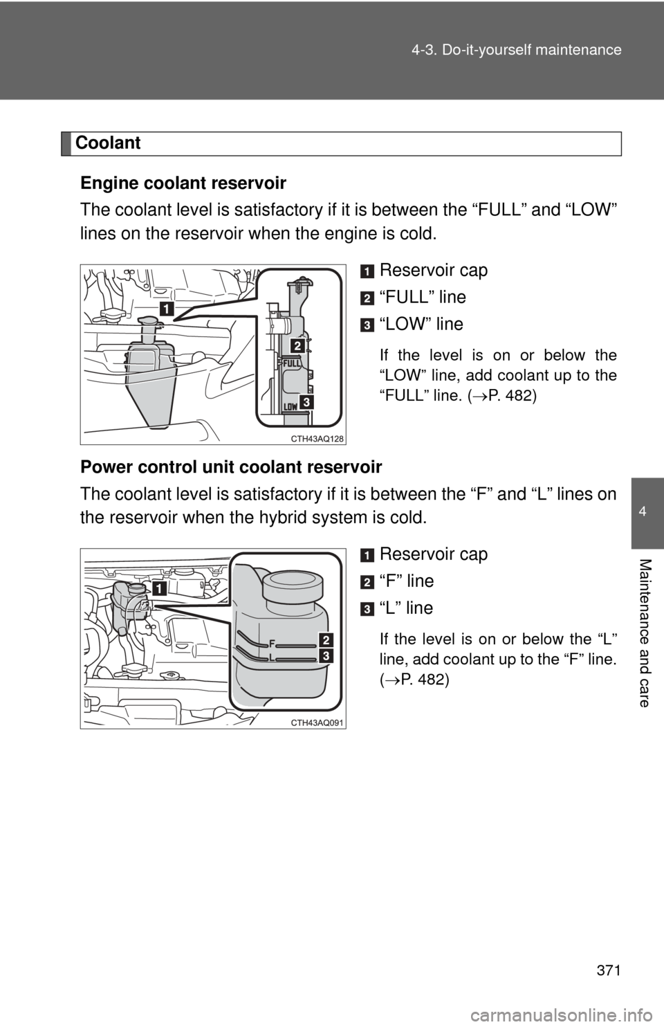 TOYOTA PRIUS C 2013 NHP10 / 1.G Owners Manual 371
4-3. Do-it-yourself maintenance
4
Maintenance and care
Coolant
Engine coolant reservoir
The coolant level is satisfactory if it is between the “FULL” and “LOW”
lines on the reservoir when TOYOTA PRIUS C 2013 NHP10 / 1.G Owners Manual 371
4-3. Do-it-yourself maintenance
4
Maintenance and care
Coolant
Engine coolant reservoir
The coolant level is satisfactory if it is between the “FULL” and “LOW”
lines on the reservoir when
