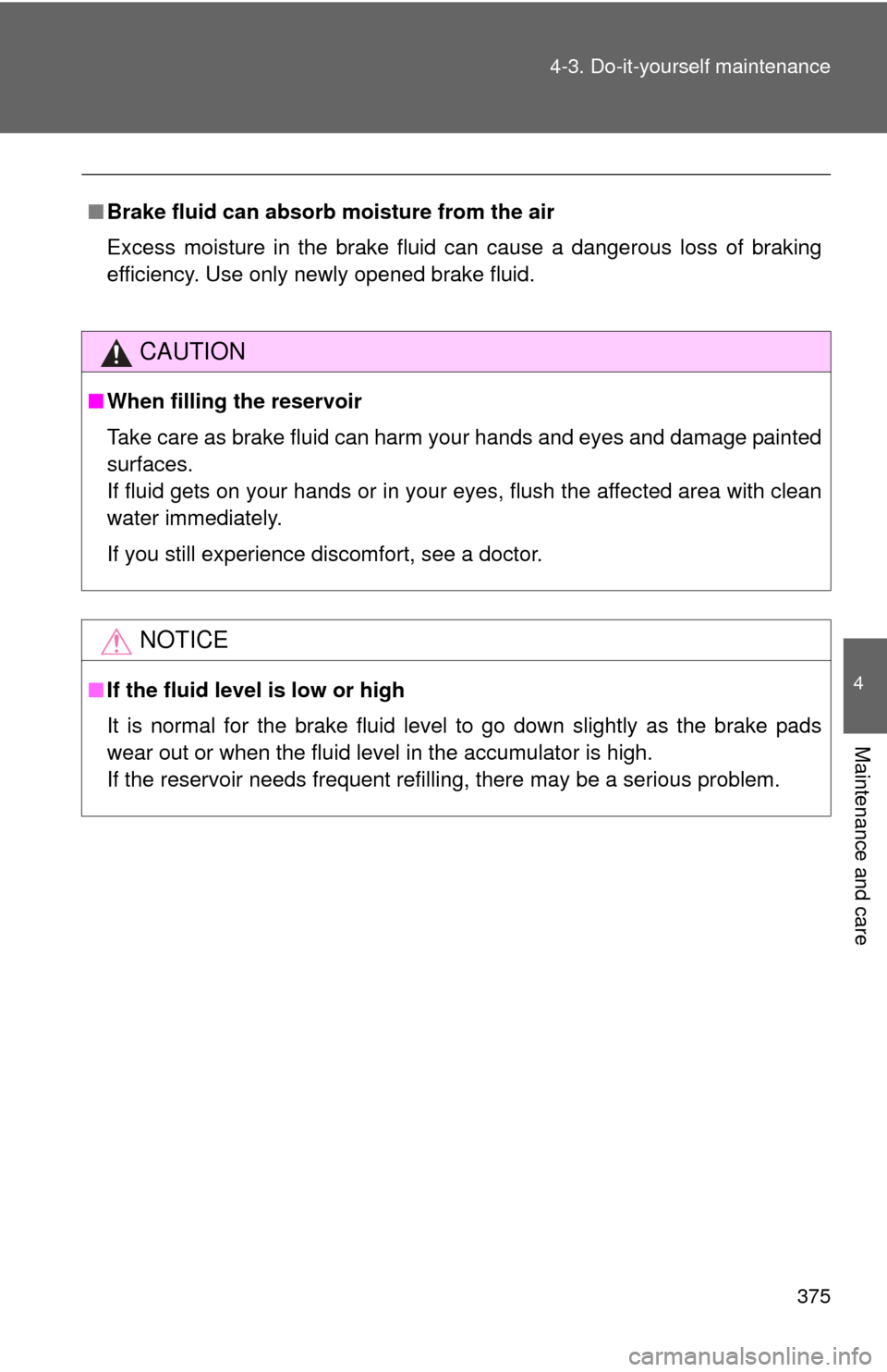 TOYOTA PRIUS C 2013 NHP10 / 1.G Owners Manual 375
4-3. Do-it-yourself maintenance
4
Maintenance and care
■
Brake fluid can absorb moisture from the air
Excess moisture in the brake fluid can cause a dangerous loss of braking
efficiency. Use onl