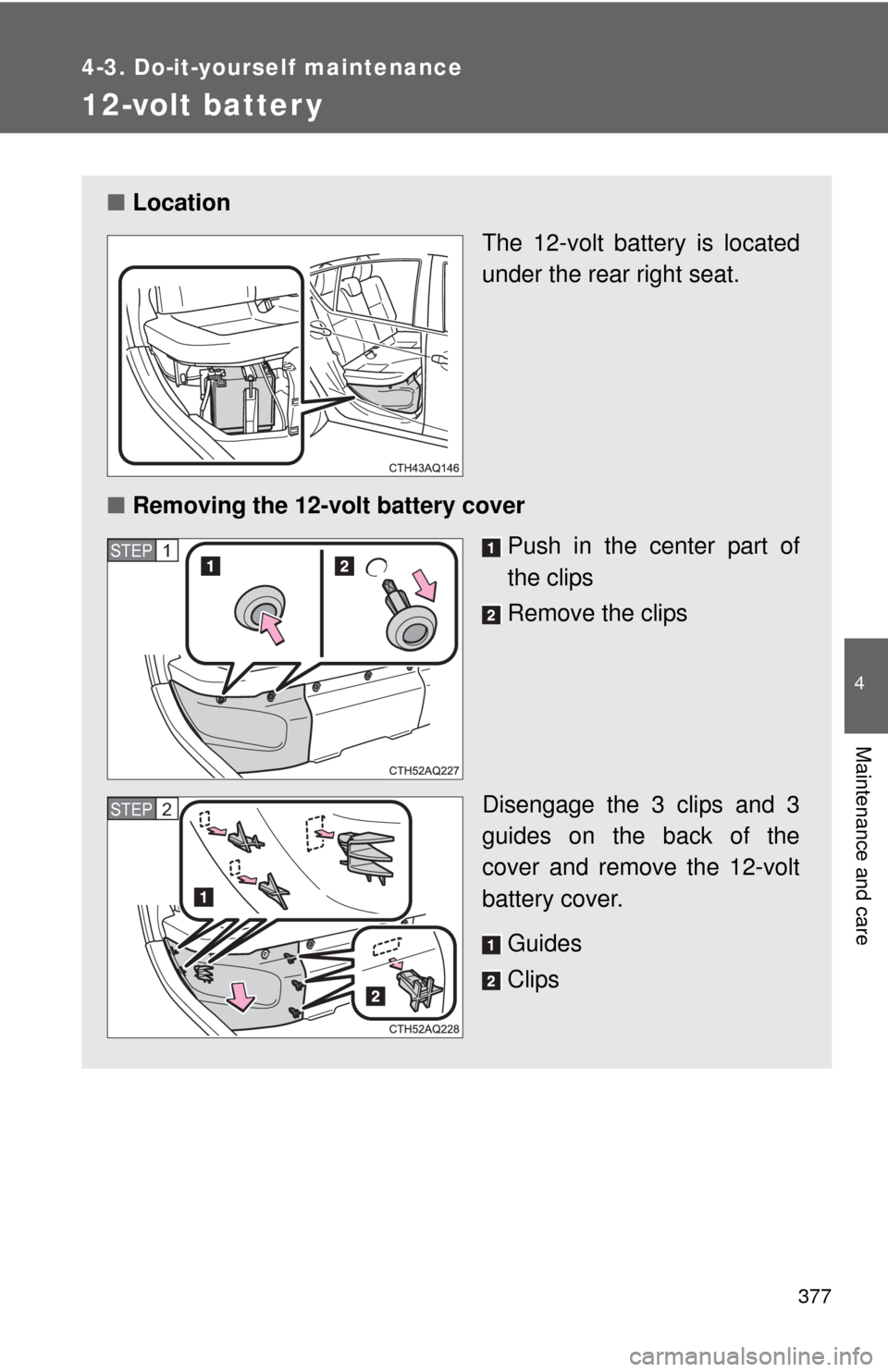 TOYOTA PRIUS C 2013 NHP10 / 1.G Owners Manual 377
4-3. Do-it-yourself maintenance
4
Maintenance and care
12-volt batter y
■Location
The 12-volt battery is located
under the rear right seat.
■ Removing the 12-volt battery cover
Push in the cen TOYOTA PRIUS C 2013 NHP10 / 1.G Owners Manual 377
4-3. Do-it-yourself maintenance
4
Maintenance and care
12-volt batter y
■Location
The 12-volt battery is located
under the rear right seat.
■ Removing the 12-volt battery cover
Push in the cen