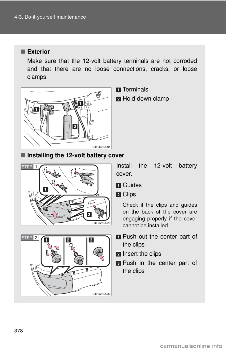 TOYOTA PRIUS C 2013 NHP10 / 1.G Owners Manual 378 4-3. Do-it-yourself maintenance
■Exterior
Make sure that the 12-volt battery terminals are not corroded
and that there are no loose c onnections, cracks, or loose
clamps.
Terminals
Hold-down cla TOYOTA PRIUS C 2013 NHP10 / 1.G Owners Manual 378 4-3. Do-it-yourself maintenance
■Exterior
Make sure that the 12-volt battery terminals are not corroded
and that there are no loose c onnections, cracks, or loose
clamps.
Terminals
Hold-down cla