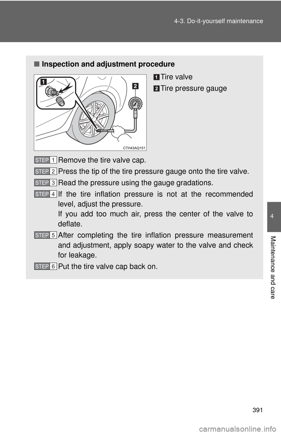 TOYOTA PRIUS C 2013 NHP10 / 1.G Owners Manual 391
4-3. Do-it-yourself maintenance
4
Maintenance and care
■
Inspection and adjustment procedure
Tire valve
Tire pressure gauge
Remove the tire valve cap.
Press the tip of the tire pressure gauge on