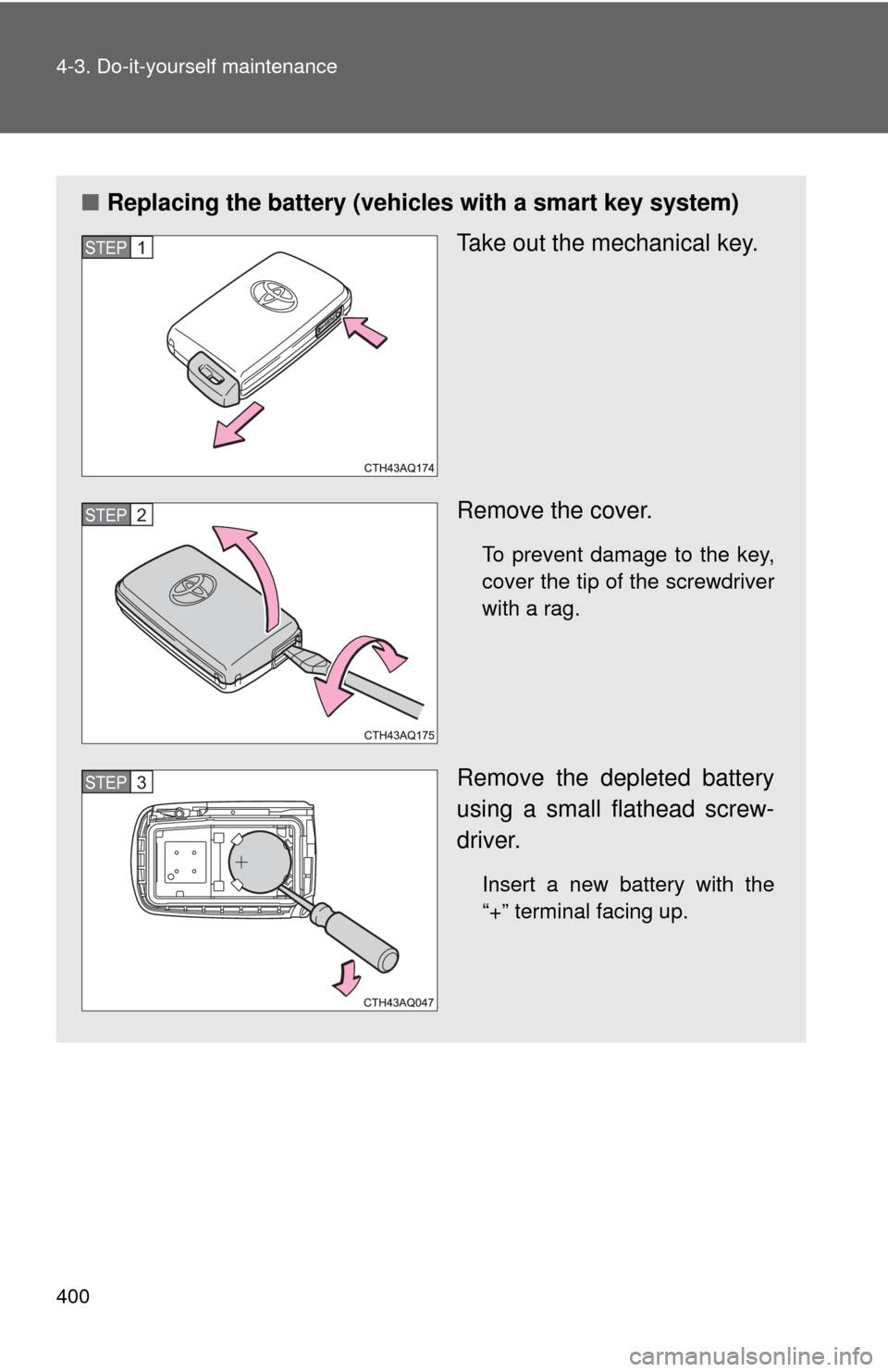 TOYOTA PRIUS C 2013 NHP10 / 1.G Owners Manual 400 4-3. Do-it-yourself maintenance
■Replacing the battery (vehicles with a smart key system)
Take out the mechanical key.
Remove the cover.
To prevent damage to the key,
cover the tip of the screwd
