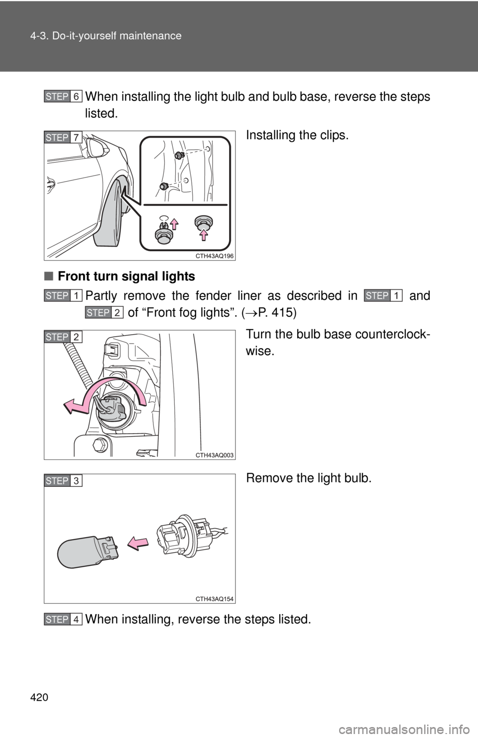 TOYOTA PRIUS C 2013 NHP10 / 1.G Owners Manual 420 4-3. Do-it-yourself maintenance
When installing the light bulb and bulb base, reverse the steps
listed.
Installing the clips.
■ Front turn signal lights
Partly remove the fender liner as describ