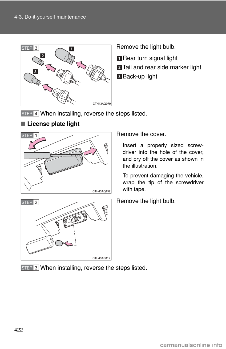 TOYOTA PRIUS C 2013 NHP10 / 1.G Owners Manual 422 4-3. Do-it-yourself maintenance
Remove the light bulb.Rear turn signal light
Tail and rear side marker light
Back-up light
When installing, reverse the steps listed.
■ License plate light
Remove