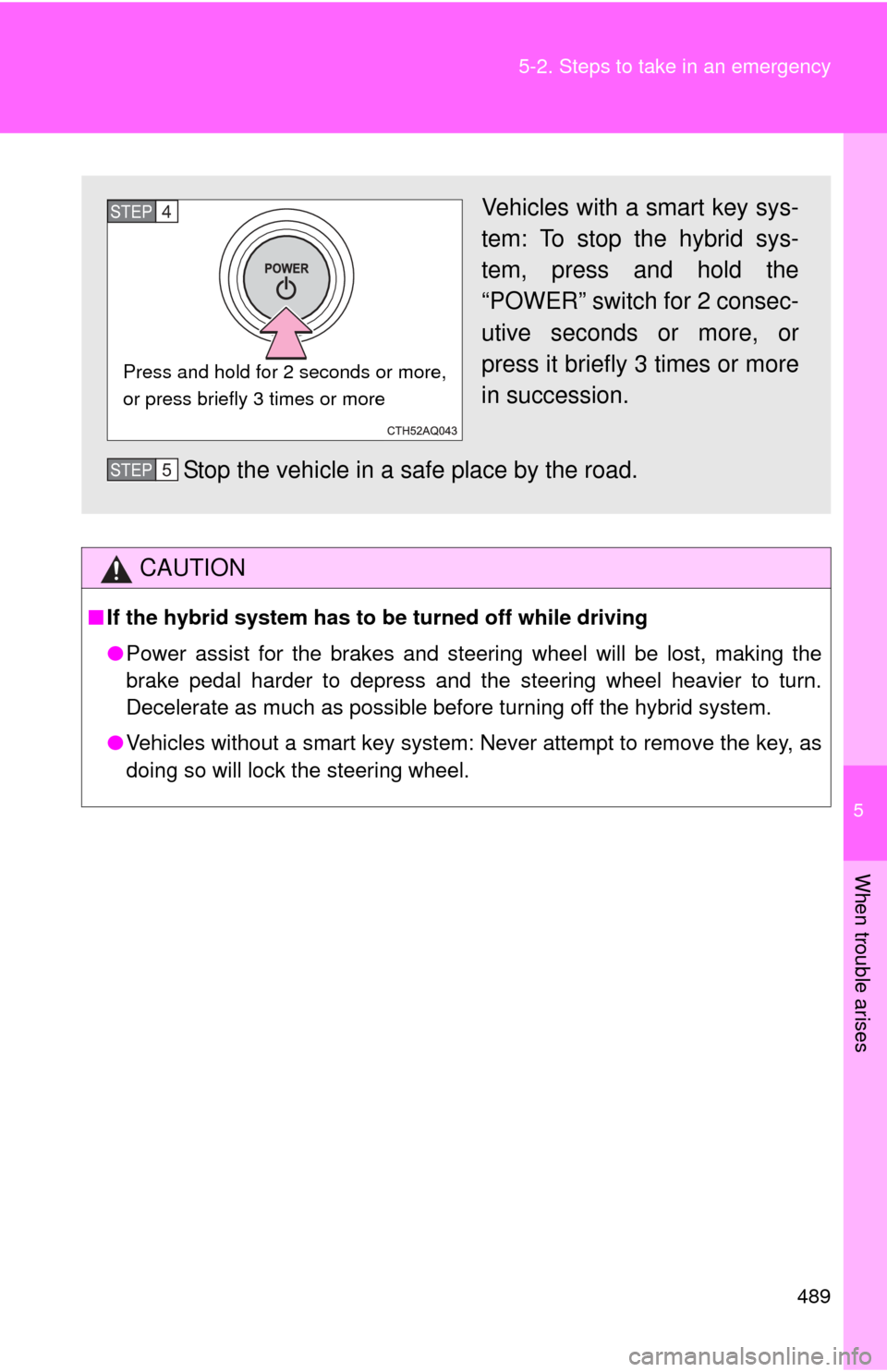 TOYOTA PRIUS C 2013 NHP10 / 1.G User Guide 5
When trouble arises
489
5-2. Steps to take in an emergency
CAUTION
■
If the hybrid system has to  be turned off while driving
● Power assist for the brakes and steering wheel will be lost, makin