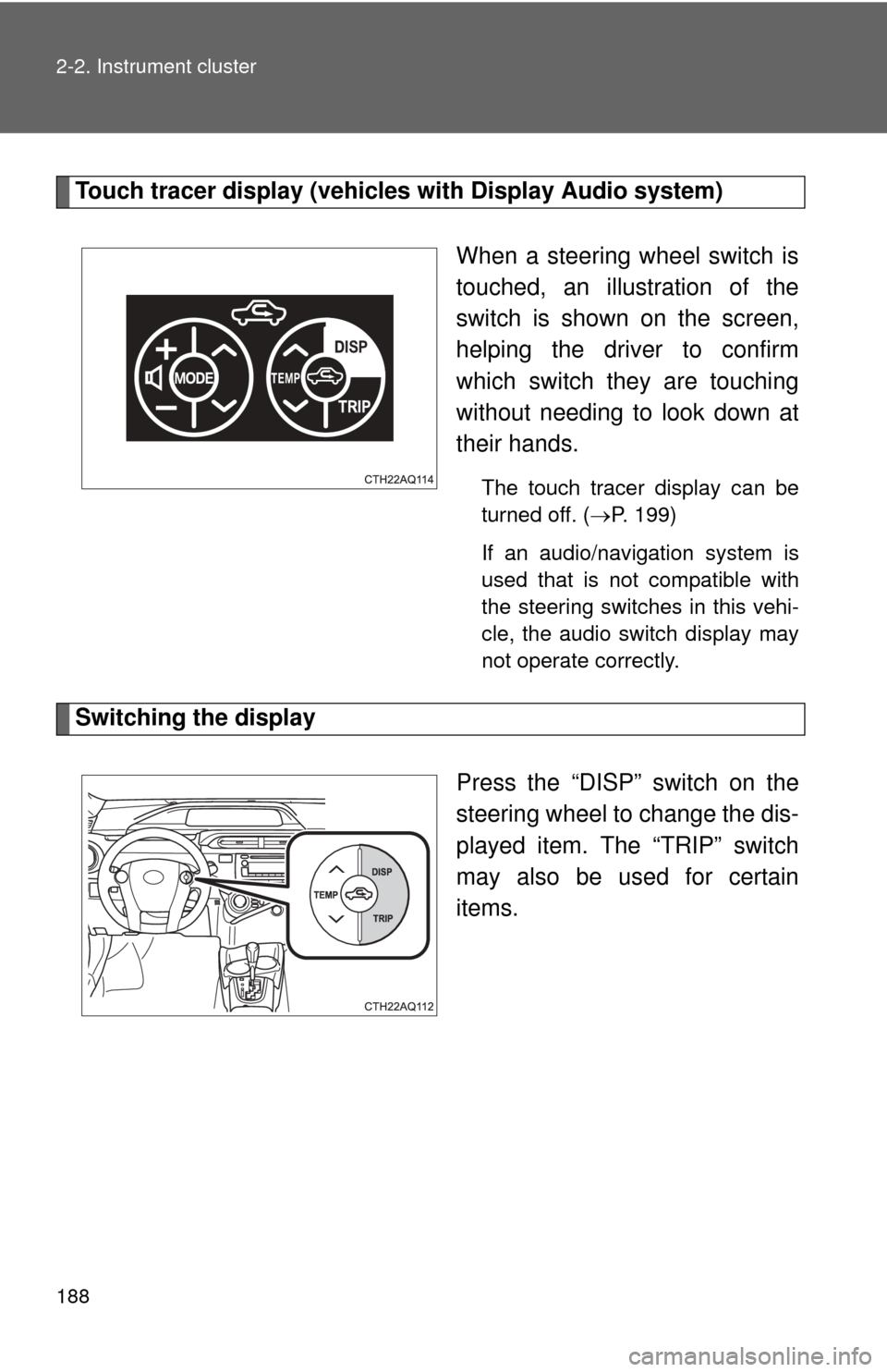 TOYOTA PRIUS C 2014 NHP10 / 1.G User Guide 188 2-2. Instrument cluster
Touch tracer display (vehicles with Display Audio system)
When a steering wheel switch is
touched, an illustration of the
switch is shown on the screen,
helping the driver TOYOTA PRIUS C 2014 NHP10 / 1.G User Guide 188 2-2. Instrument cluster
Touch tracer display (vehicles with Display Audio system)
When a steering wheel switch is
touched, an illustration of the
switch is shown on the screen,
helping the driver