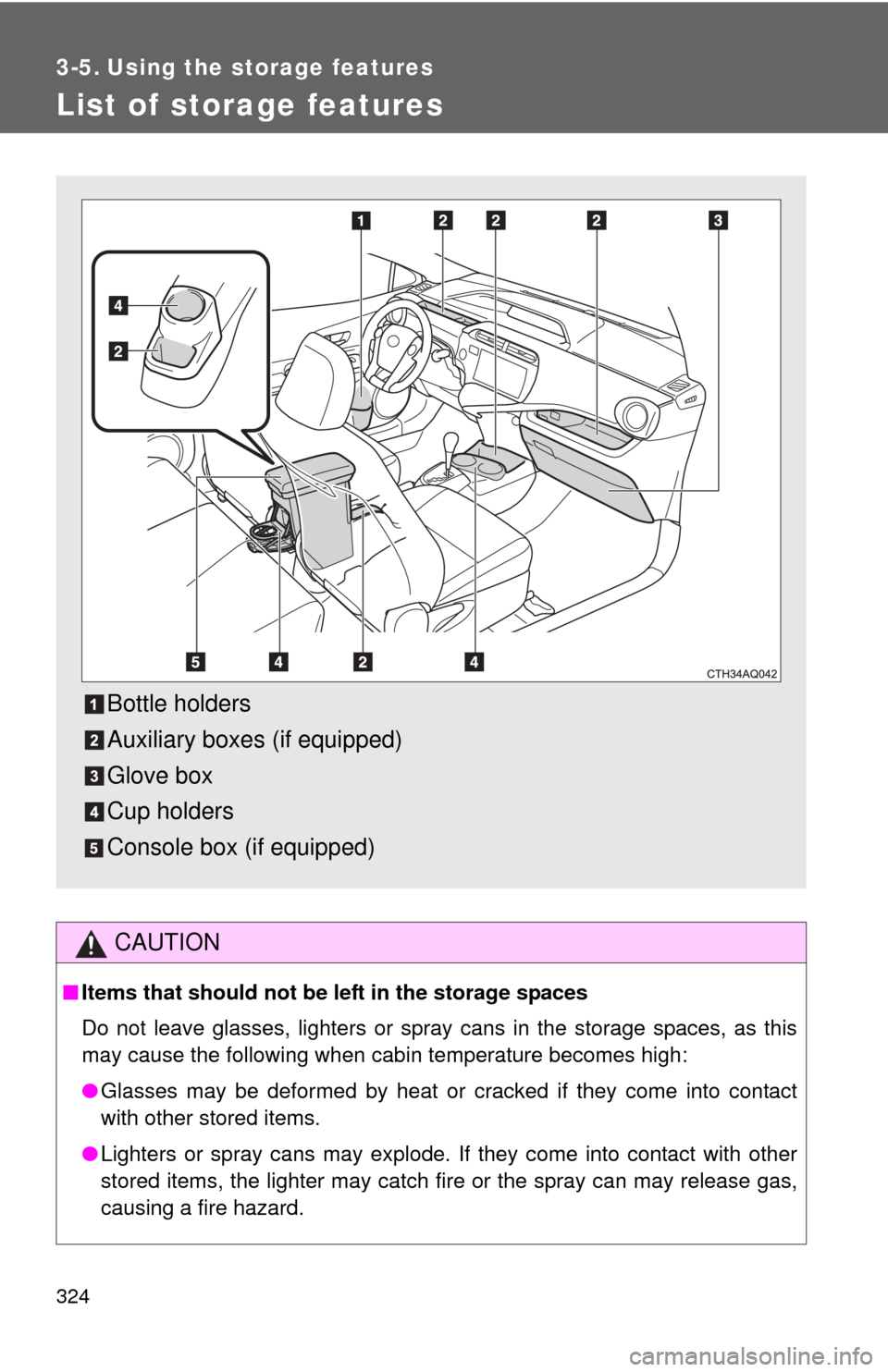 TOYOTA PRIUS C 2014 NHP10 / 1.G Owners Manual 324
3-5. Using the storage features
List of storage features
CAUTION
■Items that should not be  left in the storage spaces
Do not leave glasses, lighters or spray cans in the storage spaces, as this