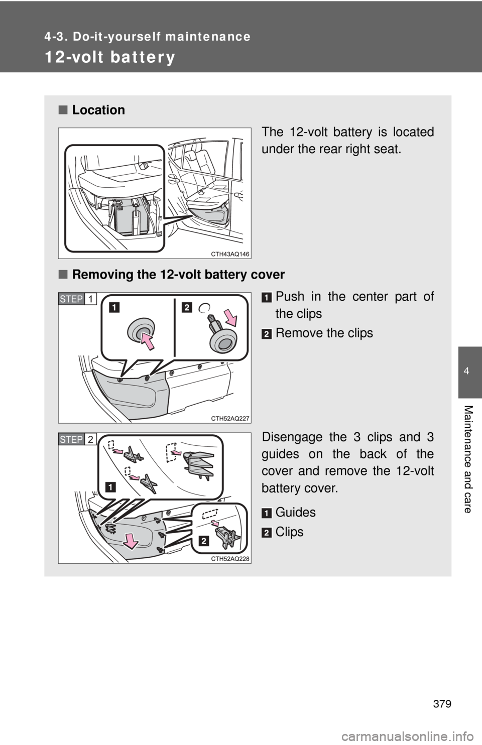 TOYOTA PRIUS C 2014 NHP10 / 1.G Owners Manual 379
4-3. Do-it-yourself maintenance
4
Maintenance and care
12-volt batter y
■Location
The 12-volt battery is located
under the rear right seat.
■ Removing the 12-volt battery cover
Push in the cen TOYOTA PRIUS C 2014 NHP10 / 1.G Owners Manual 379
4-3. Do-it-yourself maintenance
4
Maintenance and care
12-volt batter y
■Location
The 12-volt battery is located
under the rear right seat.
■ Removing the 12-volt battery cover
Push in the cen