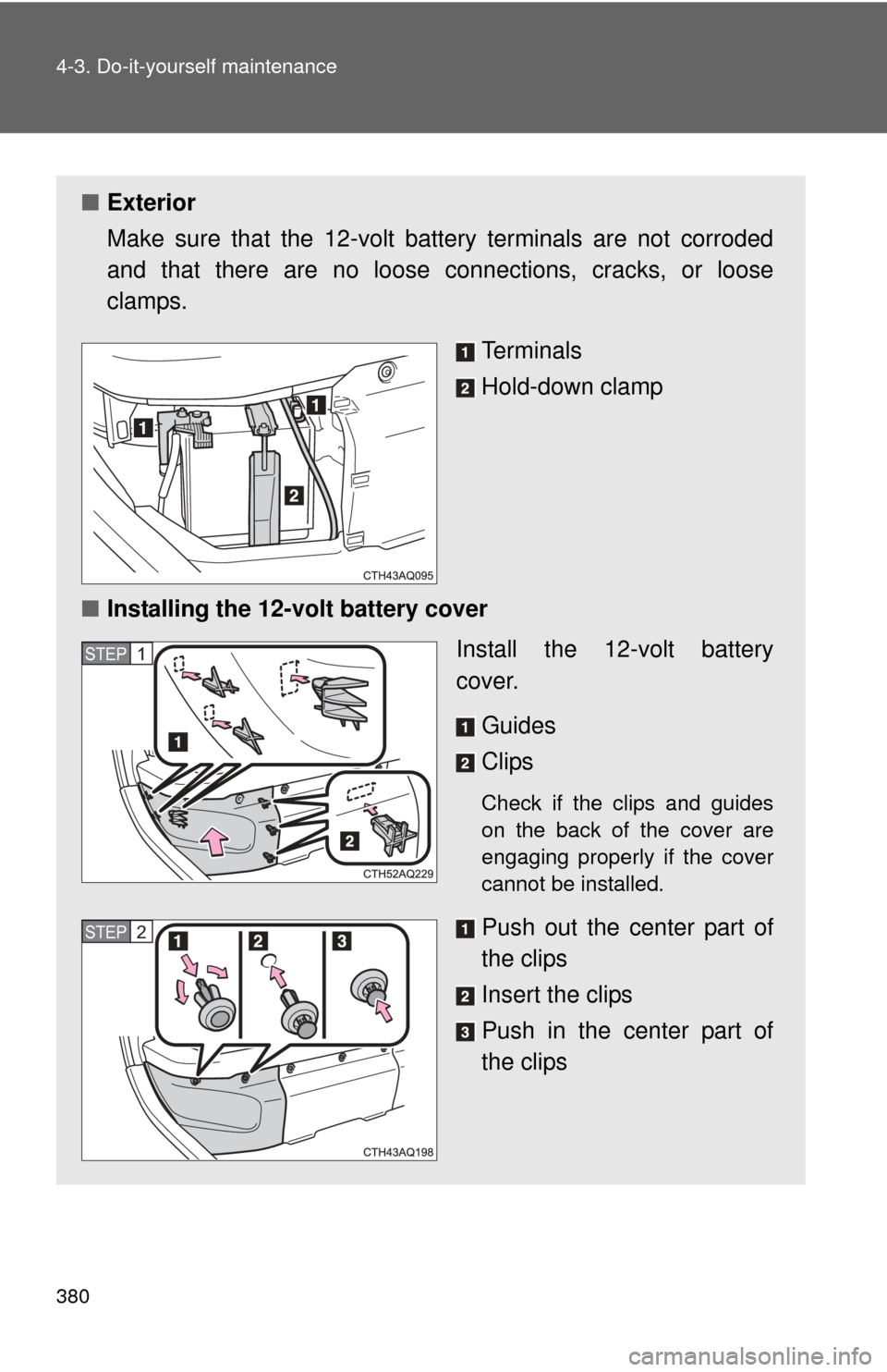 TOYOTA PRIUS C 2014 NHP10 / 1.G Owners Manual 380 4-3. Do-it-yourself maintenance
■Exterior
Make sure that the 12-volt battery terminals are not corroded
and that there are no loose c onnections, cracks, or loose
clamps.
Terminals
Hold-down cla TOYOTA PRIUS C 2014 NHP10 / 1.G Owners Manual 380 4-3. Do-it-yourself maintenance
■Exterior
Make sure that the 12-volt battery terminals are not corroded
and that there are no loose c onnections, cracks, or loose
clamps.
Terminals
Hold-down cla