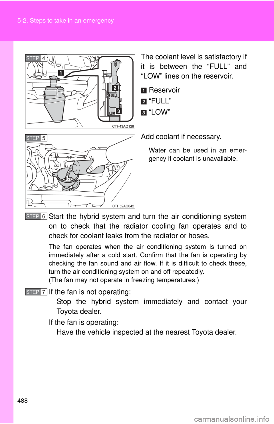 TOYOTA PRIUS C 2014 NHP10 / 1.G Owners Manual 488 5-2. Steps to take in an emergency
The coolant level is satisfactory if
it is between the “FULL” and
“LOW” lines on the reservoir.Reservoir
“FULL”
“LOW”
Add coolant if necessary.
W