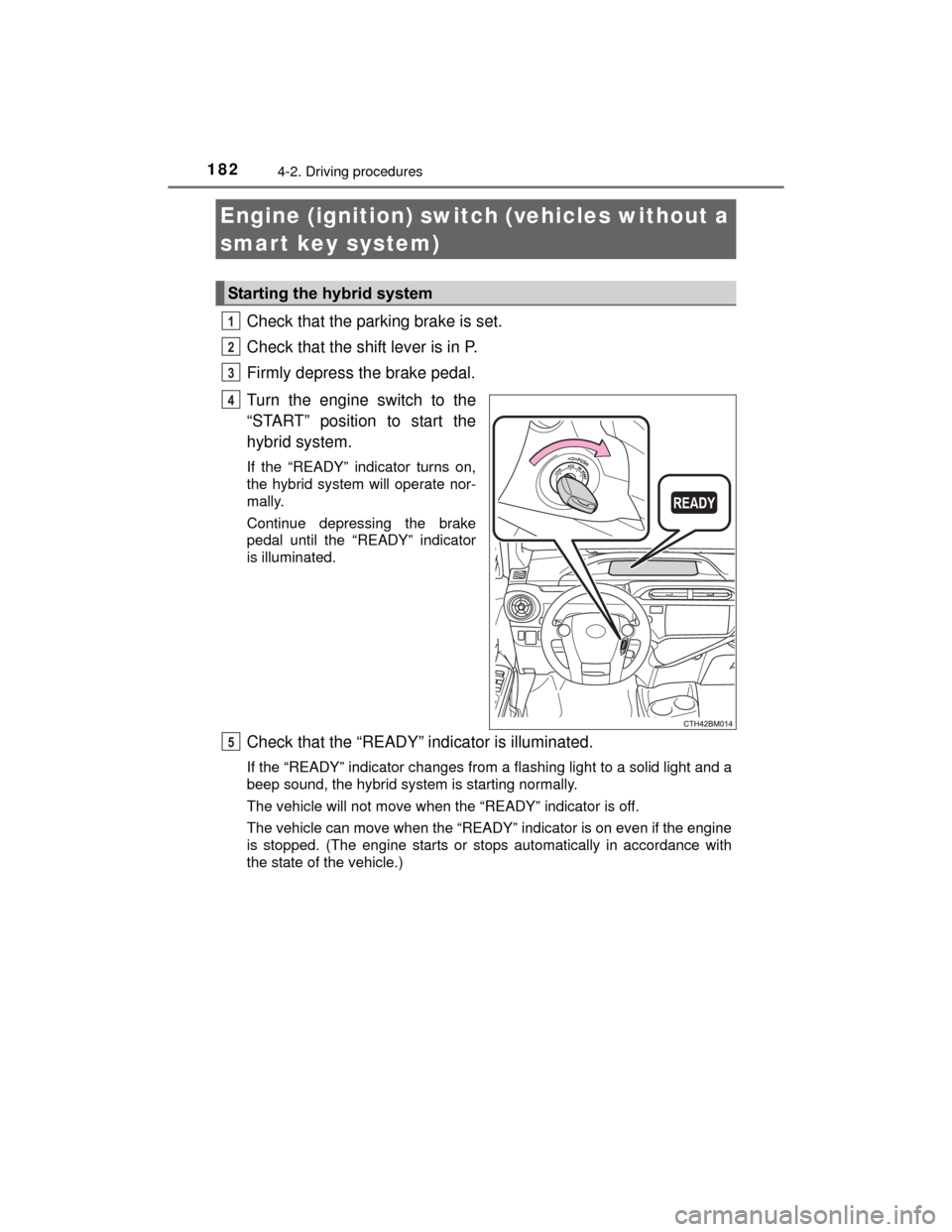 TOYOTA PRIUS C 2015 NHP10 / 1.G Owners Manual 182
PRIUS c_U (OM52E68U)
4-2. Driving procedures
Check that the parking brake is set. 
Check that the shift lever is in P. 
Firmly depress the brake pedal. 
Turn the engine switch to the
“START” p