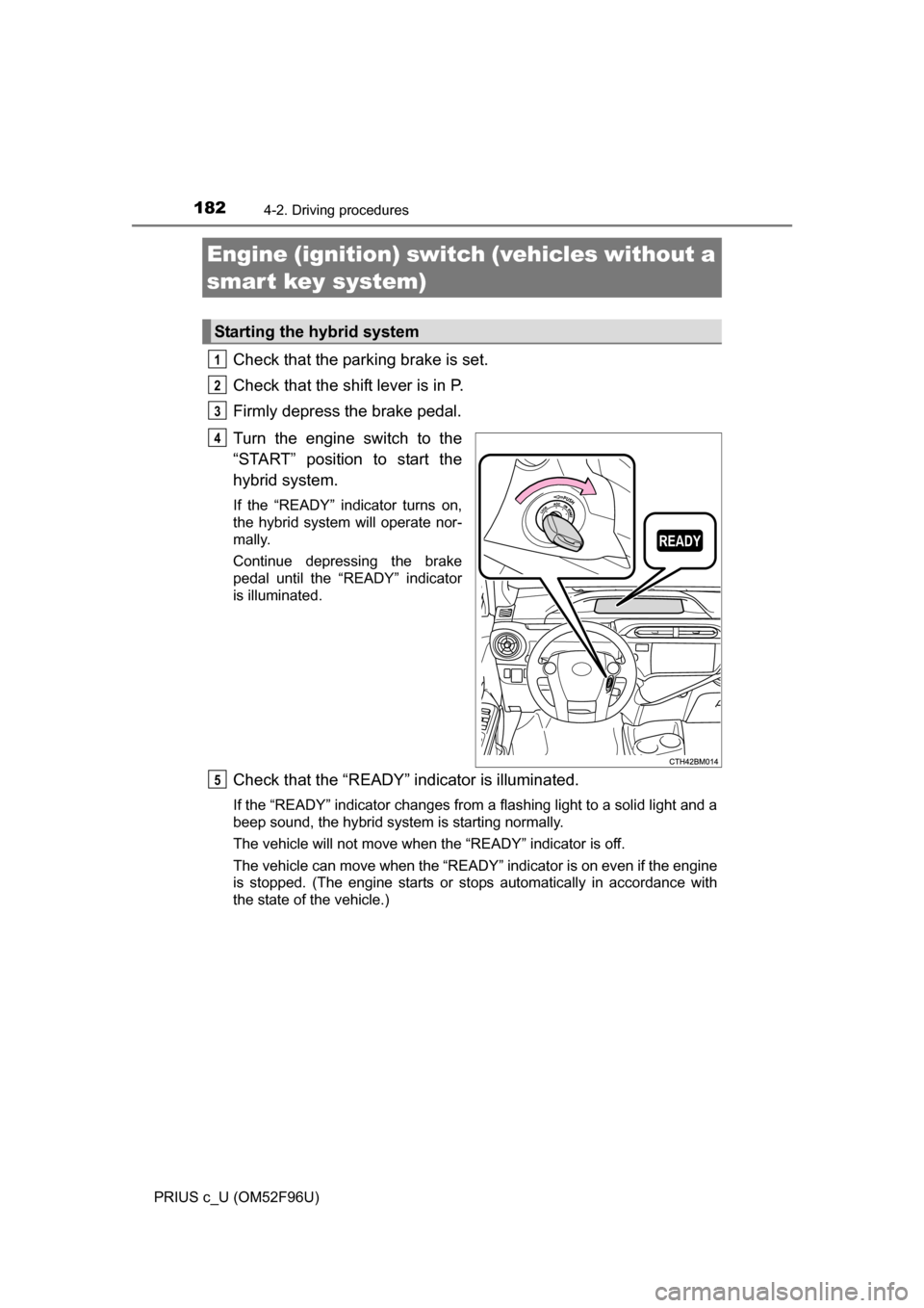 TOYOTA PRIUS C 2016 NHP10 / 1.G Owners Manual 182
PRIUS c_U (OM52F96U)
4-2. Driving procedures
Check that the parking brake is set. 
Check that the shift lever is in P. 
Firmly depress the brake pedal. 
Turn the engine switch to the
“START” p