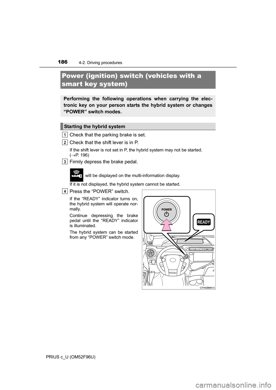 TOYOTA PRIUS C 2016 NHP10 / 1.G Owners Manual 1864-2. Driving procedures
PRIUS c_U (OM52F96U)
Check that the parking brake is set. 
Check that the shift lever is in P. 
If the shift lever is not set in P, the hybrid system may not be started. 
( 