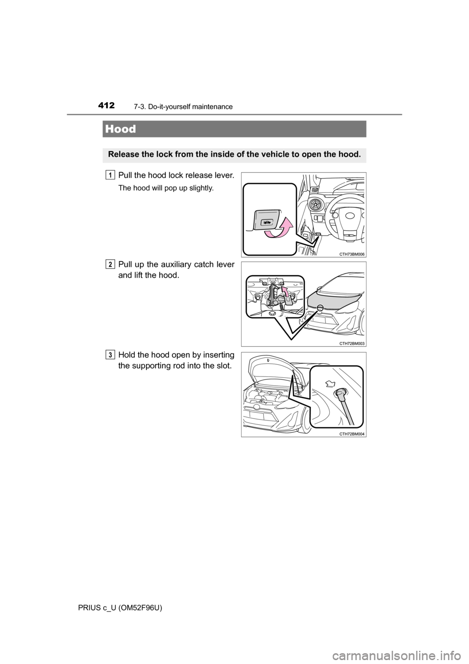 TOYOTA PRIUS C 2016 NHP10 / 1.G Owners Manual 4127-3. Do-it-yourself maintenance
PRIUS c_U (OM52F96U)
Pull the hood lock release lever.
The hood will pop up slightly.
Pull up the auxiliary catch lever
and lift the hood.
Hold the hood open by inse