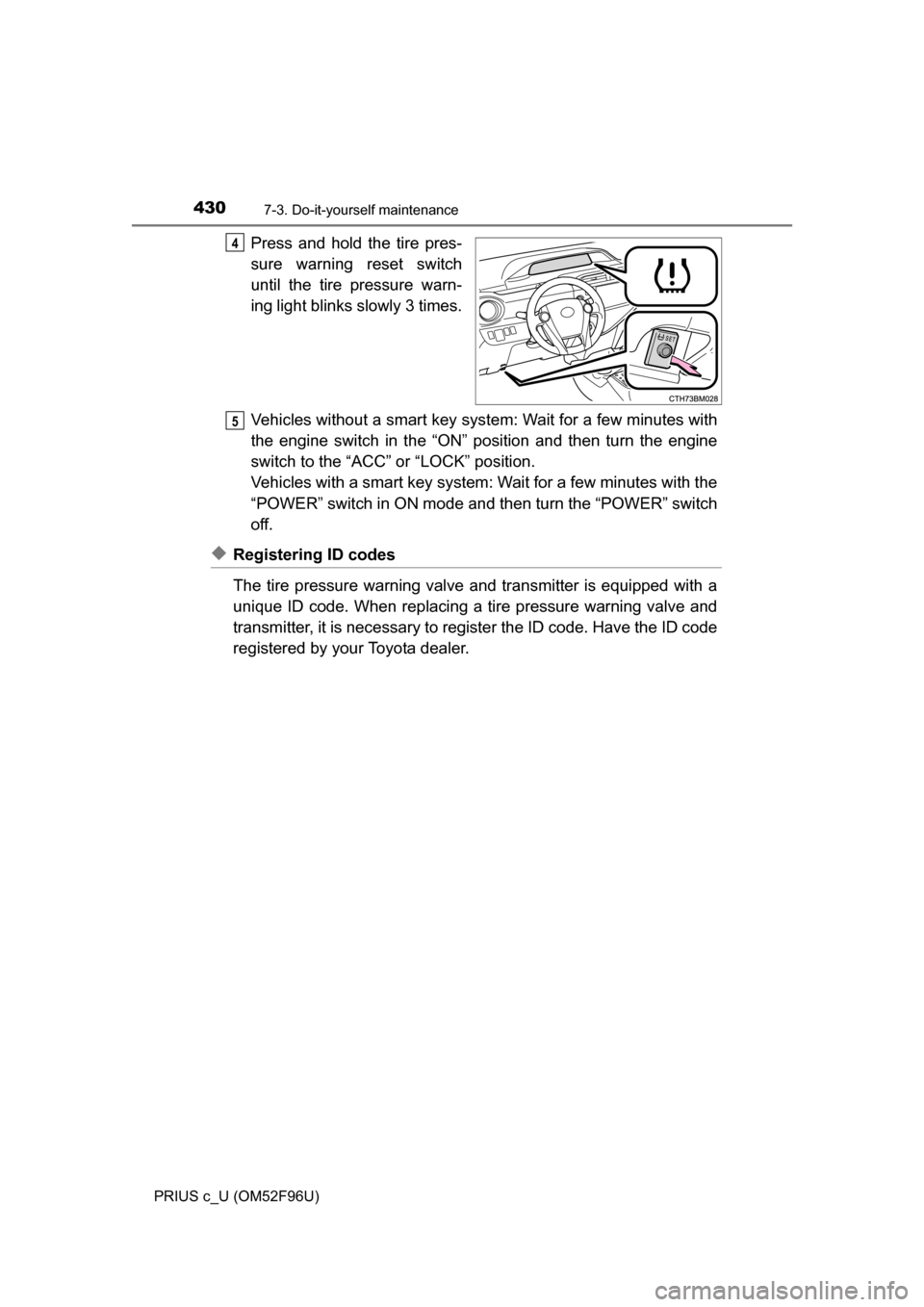 TOYOTA PRIUS C 2016 NHP10 / 1.G Owners Manual 4307-3. Do-it-yourself maintenance
PRIUS c_U (OM52F96U)
Press and hold the tire pres-
sure warning reset switch
until the tire pressure warn-
ing light blinks slowly 3 times.
Vehicles without a smart TOYOTA PRIUS C 2016 NHP10 / 1.G Owners Manual 4307-3. Do-it-yourself maintenance
PRIUS c_U (OM52F96U)
Press and hold the tire pres-
sure warning reset switch
until the tire pressure warn-
ing light blinks slowly 3 times.
Vehicles without a smart