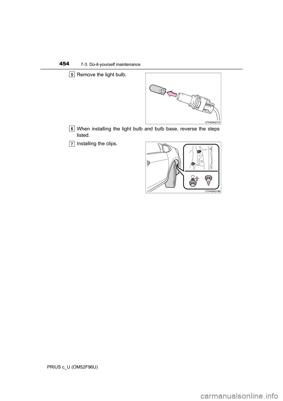 TOYOTA PRIUS C 2016 NHP10 / 1.G Owners Manual 4547-3. Do-it-yourself maintenance
PRIUS c_U (OM52F96U)
Remove the light bulb.
When installing the light bulb and bulb base, reverse the steps
listed.
Installing the clips.5
6
7 